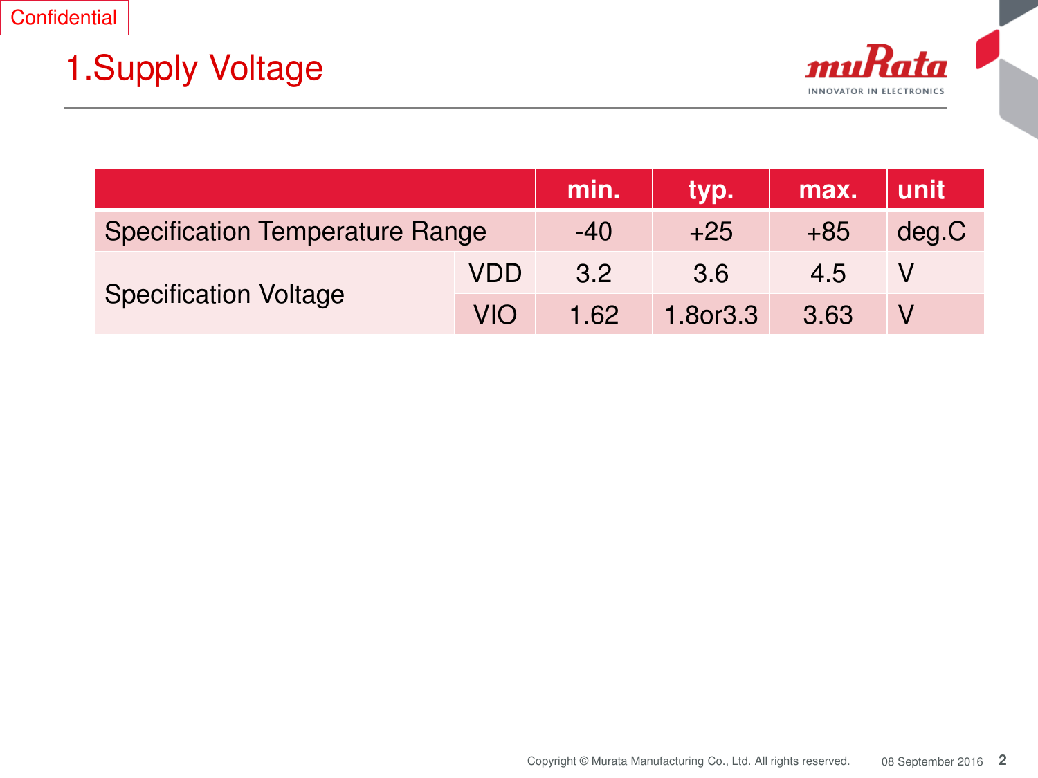 2 Copyright © Murata Manufacturing Co., Ltd. All rights reserved.  08 September 2016 1.Supply Voltage Confidential min. typ. max. unit Specification Temperature Range -40 +25 +85 deg.C Specification Voltage    VDD 3.2 3.6 4.5 V VIO 1.62 1.8or3.3 3.63 V 