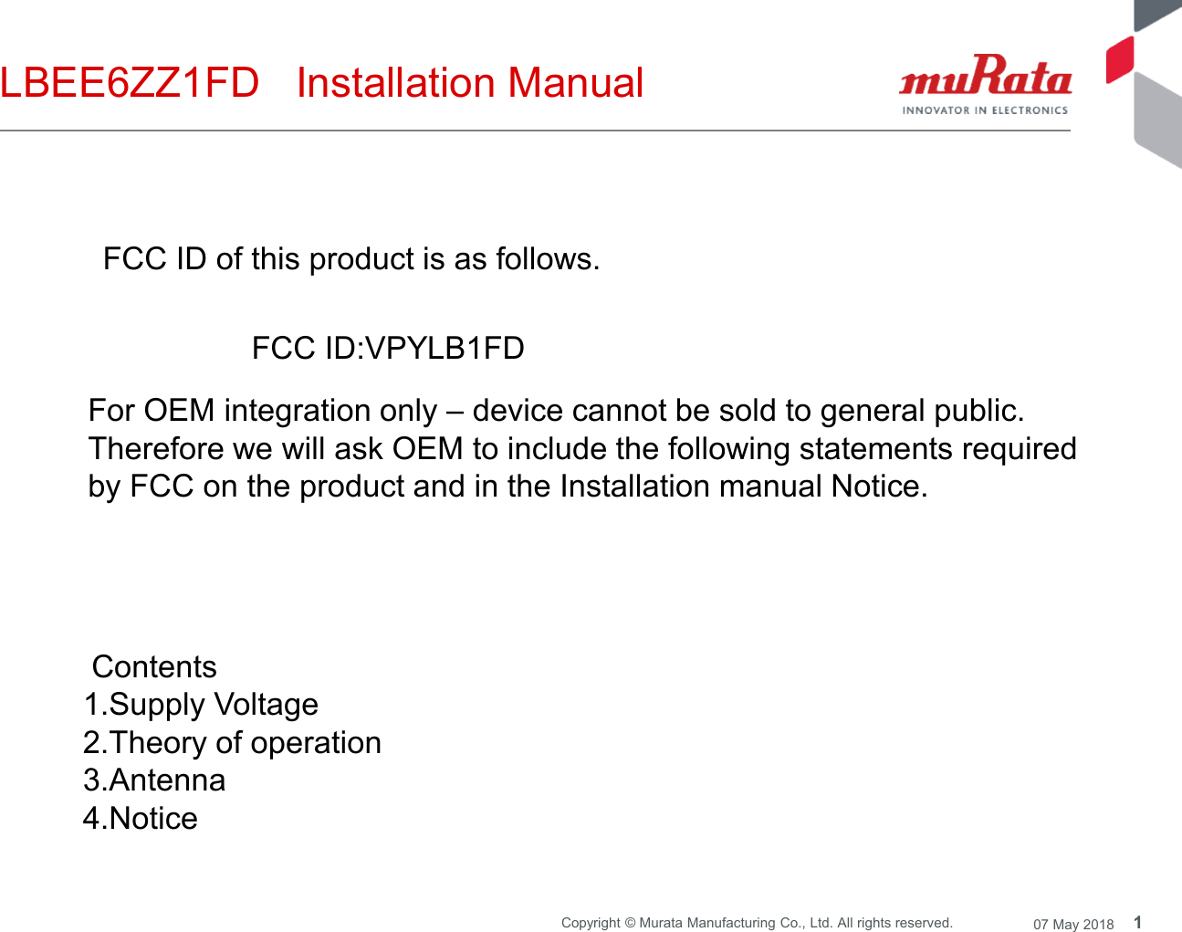 1Copyright © Murata Manufacturing Co., Ltd. All rights reserved. 07 May 2018LBEE6ZZ1FD Installation ManualFCC ID of this product is as follows.FCC ID:VPYLB1FDFor OEM integration only – device cannot be sold to general public.Therefore we will ask OEM to include the following statements requiredby FCC on the product and in the Installation manual Notice.Contents1.Supply Voltage2.Theory of operation3.Antenna4.Notice