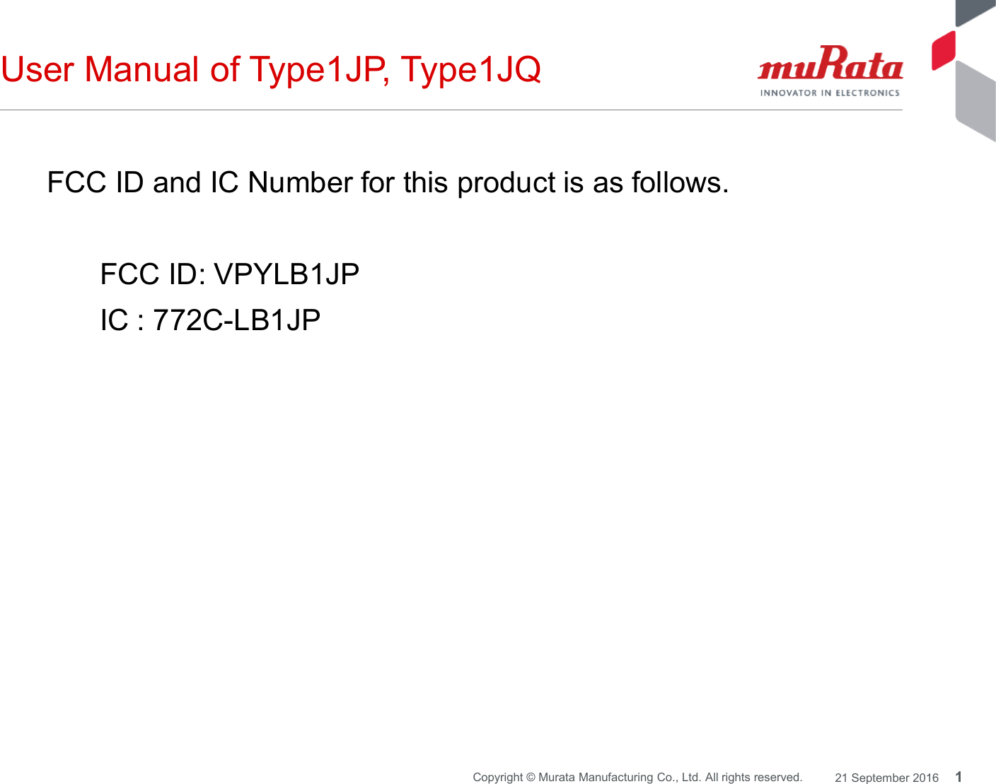 User Manual of Type1JP, Type1JQFCC ID and IC Number for this product is as follows.FCC ID: VPYLB1JPIC : 772C-LB1JP1Copyright © Murata Manufacturing Co., Ltd. All rights reserved. 21 September 2016