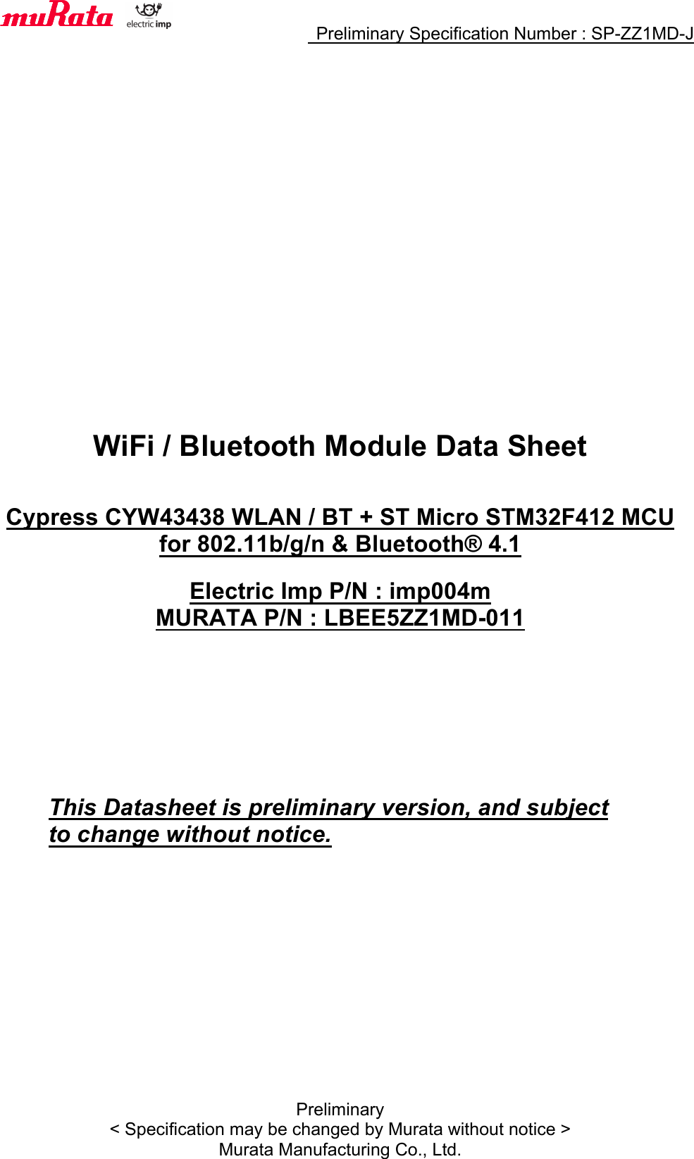     Preliminary Specification Number : SP-ZZ1MD-J  Preliminary &lt; Specification may be changed by Murata without notice &gt; Murata Manufacturing Co., Ltd.                      WiFi / Bluetooth Module Data Sheet   Cypress CYW43438 WLAN / BT + ST Micro STM32F412 MCU for 802.11b/g/n &amp; Bluetooth® 4.1  Electric Imp P/N : imp004m MURATA P/N : LBEE5ZZ1MD-011          This Datasheet is preliminary version, and subject to change without notice.      