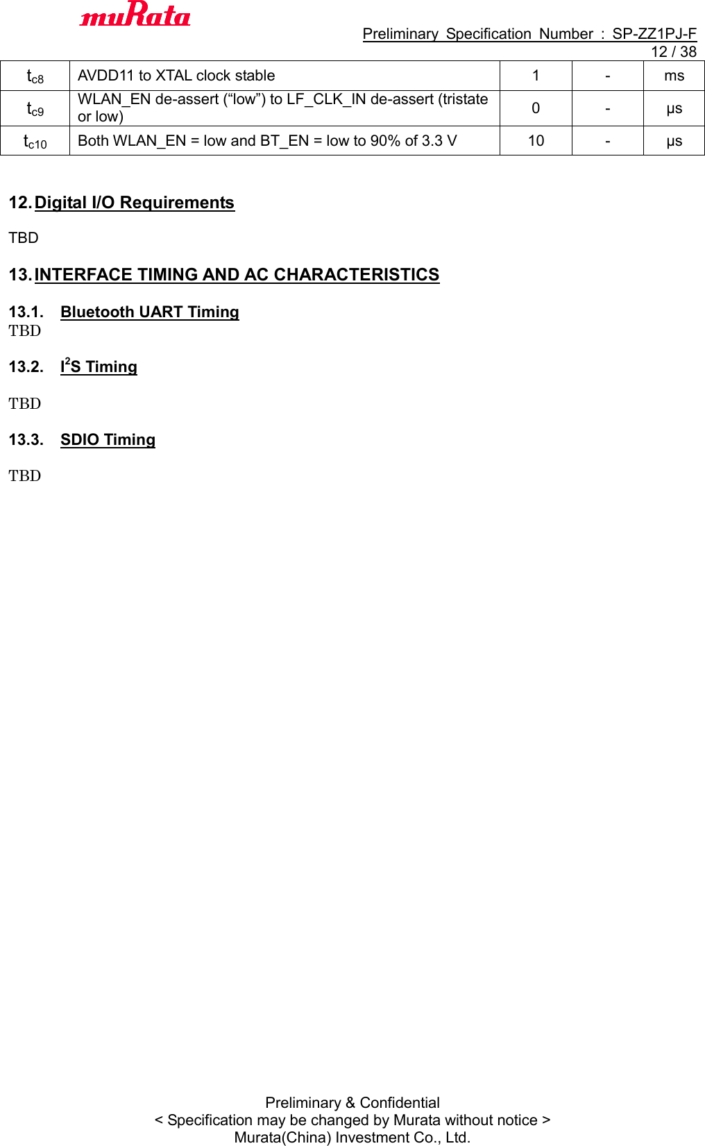                                           Preliminary  Specification  Number  :  SP-ZZ1PJ-F  12 / 38 Preliminary &amp; Confidential &lt; Specification may be changed by Murata without notice &gt; Murata(China) Investment Co., Ltd.   tc8 AVDD11 to XTAL clock stable 1 - ms tc9 WLAN_EN de-assert (“low”) to LF_CLK_IN de-assert (tristate or low) 0 - μs tc10 Both WLAN_EN = low and BT_EN = low to 90% of 3.3 V 10 - μs   12. Digital I/O Requirements  TBD  13. INTERFACE TIMING AND AC CHARACTERISTICS  13.1.  Bluetooth UART Timing TBD  13.2.  I2S Timing  TBD  13.3.  SDIO Timing  TBD  