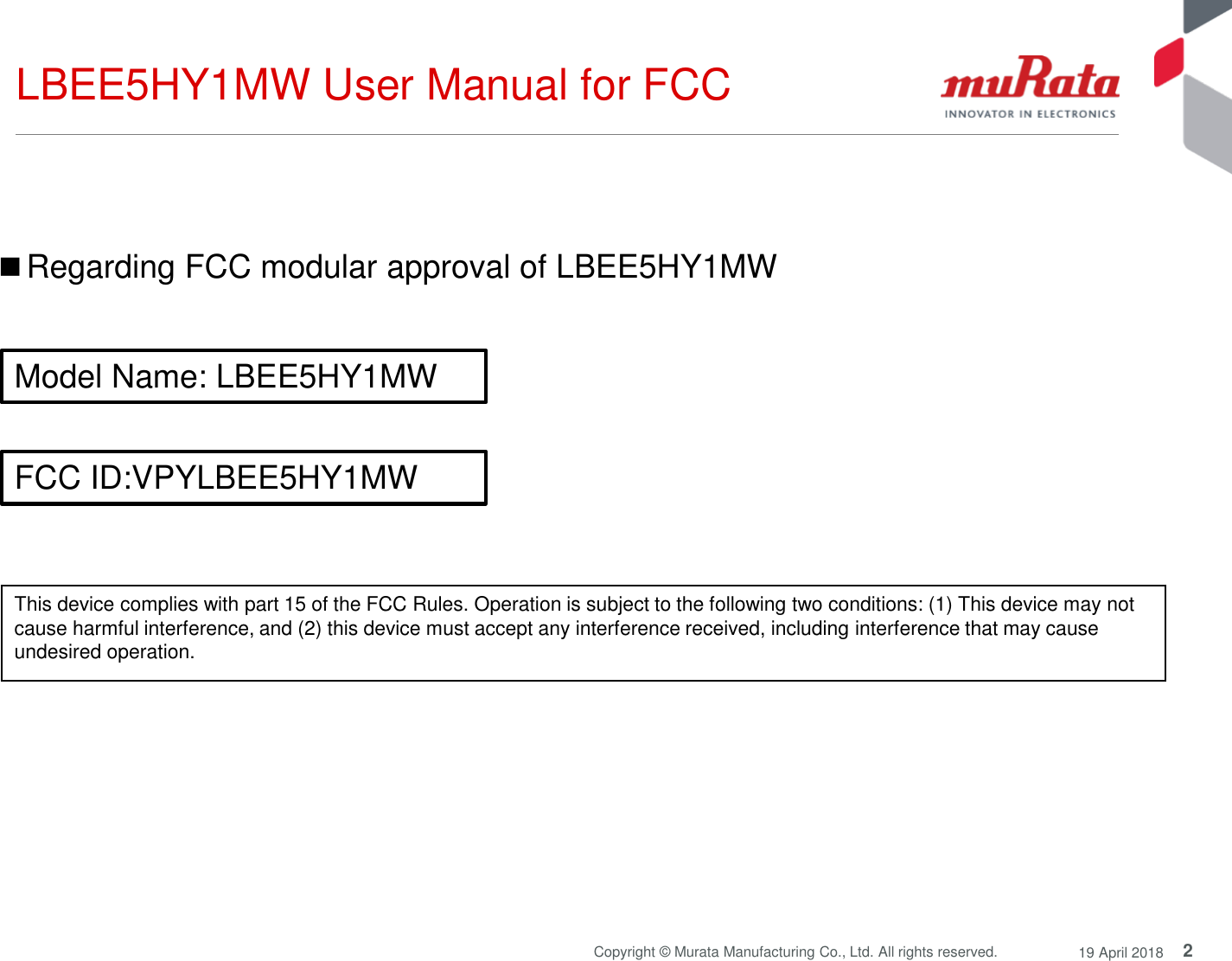 2Copyright © Murata Manufacturing Co., Ltd. All rights reserved. 19 April 2018LBEE5HY1MW User Manual for FCCFCC ID:VPYLBEE5HY1MWModel Name: LBEE5HY1MWThis device complies with part 15 of the FCC Rules. Operation is subject to the following two conditions: (1) This device may not cause harmful interference, and (2) this device must accept any interference received, including interference that may cause undesired operation.■Regarding FCC modular approval of LBEE5HY1MW