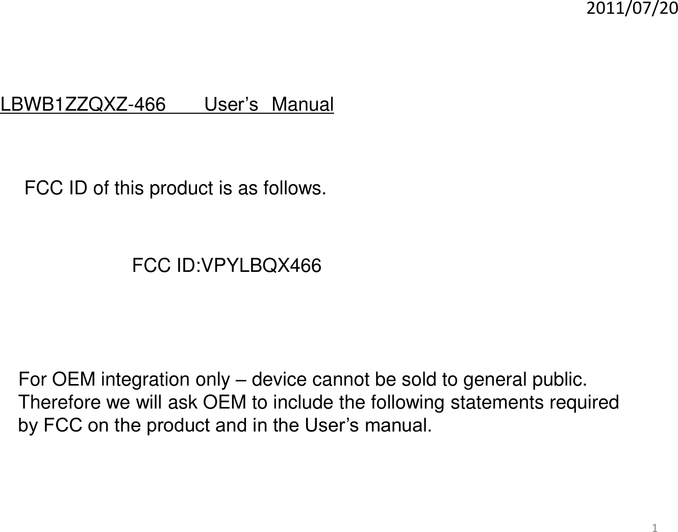 12011/07/20For OEM integration only –device cannot be sold to general public.Therefore we will ask OEM to include the following statements required by FCC on the product and in the User’s manual.LBWB1ZZQXZ-466 User’s ManualFCC ID of this product is as follows. FCC ID:VPYLBQX466