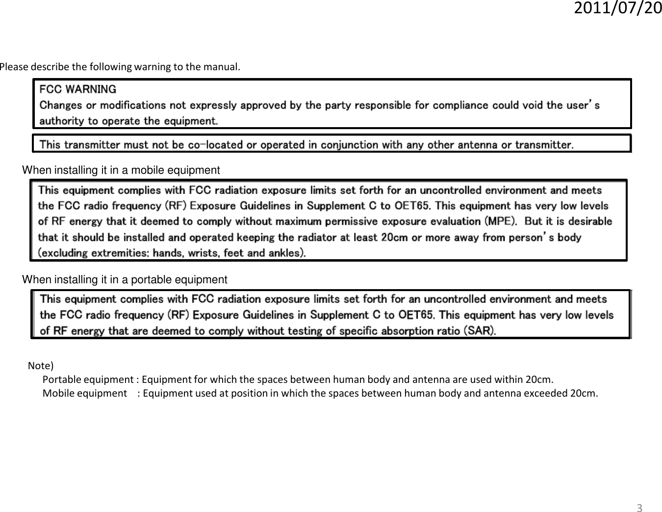 3When installing it in a portable equipmentWhen installing it in a mobile equipmentPlease describe the following warning to the manual.2011/07/20Note)Portable equipment : Equipment for which the spaces between human body and antenna are used within 20cm.Mobile equipment    : Equipment used at position in which the spaces between human body and antenna exceeded 20cm.  