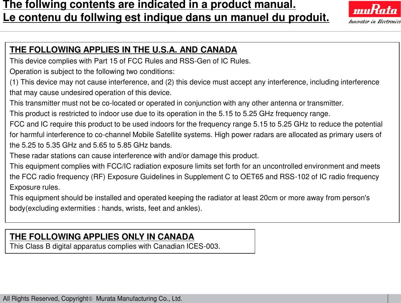 THE FOLLOWING APPLIES IN THE U.S.A. AND CANADAThis device complies with Part 15 of FCC Rules and RSS-Gen of IC Rules.Operation is subject to the following two conditions:(1) This device may not cause interference, and (2) this device must accept any interference, including interference that may cause undesired operation of this device.This transmitter must not be co-located or operated in conjunction with any other antenna or transmitter.This product is restricted to indoor use due to its operation in the 5.15 to 5.25 GHz frequency range.FCC and IC require this product to be used indoors for the frequency range 5.15 to 5.25 GHz to reduce the potentialfor harmful interference to co-channel Mobile Satellite systems. High power radars are allocated as primary users ofthe 5.25 to 5.35 GHz and 5.65 to 5.85 GHz bands. These radar stations can cause interference with and/or damage this product.This equipment complies with FCC/IC radiation exposure limits set forth for an uncontrolled environment and meetsthe FCC radio frequency (RF) Exposure Guidelines in Supplement C to OET65 and RSS-102 of IC radio frequencyExposure rules.This equipment should be installed and operated keeping the radiator at least 20cm or more away from person&apos;s body(excluding extermities : hands, wrists, feet and ankles).THE FOLLOWING APPLIES ONLY IN CANADAThis Class B digital apparatus complies with Canadian ICES-003.The follwing contents are indicated in a product manual.Le contenu du follwing est indique dans un manuel du produit.