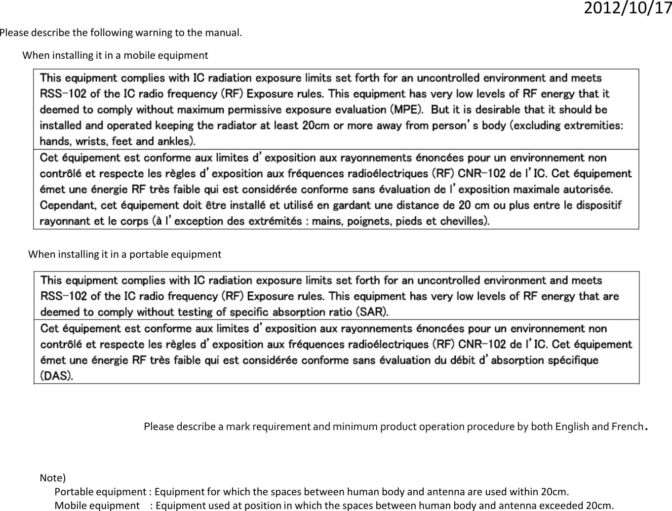 Please describe the following warning to the manual. Note)   Portable equipment : Equipment for which the spaces between human body and antenna are used within 20cm.   Mobile equipment    : Equipment used at position in which the spaces between human body and antenna exceeded 20cm.   Please describe a mark requirement and minimum product operation procedure by both English and French. When installing it in a mobile equipment When installing it in a portable equipment 2012/10/17 