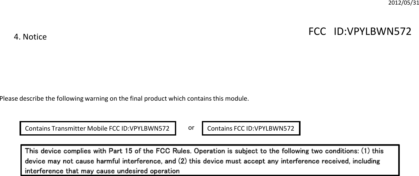 4. NoticePlease describe the following warning on the final product which contains this module.Contains Transmitter Mobile FCC ID:VPYLBWN572 Contains FCC ID:VPYLBWN572or2012/05/31FCC ID:VPYLBWN572