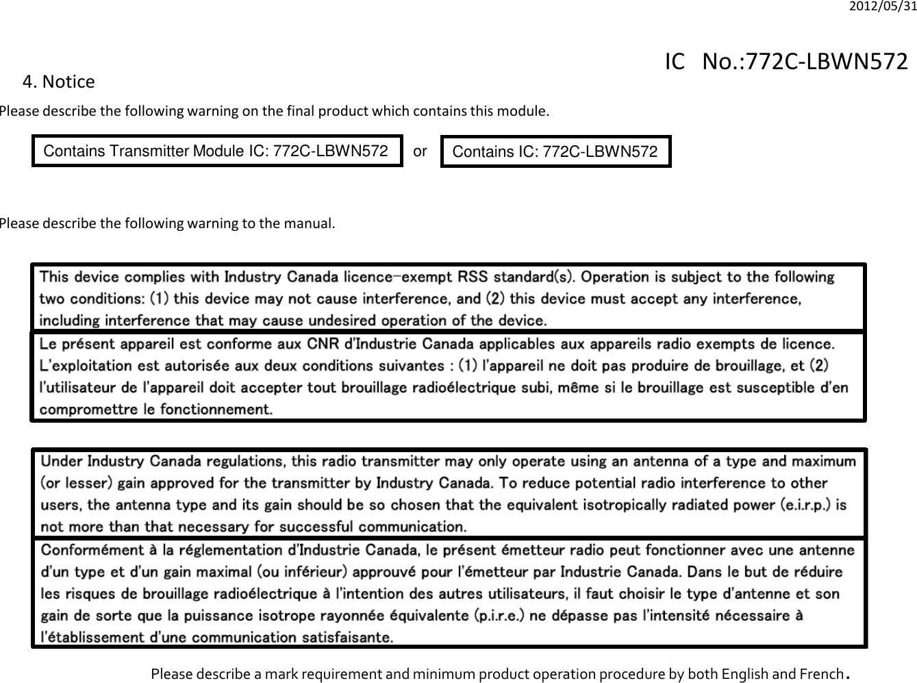 4. NoticePlease describe the following warning on the final product which contains this module.Contains IC: 772C-LBWN572Please describe the following warning to the manual.Contains Transmitter Module IC: 772C-LBWN572 orPlease describe a mark requirement and minimum product operation procedure by both English and French.IC No.:772C-LBWN5722012/05/31