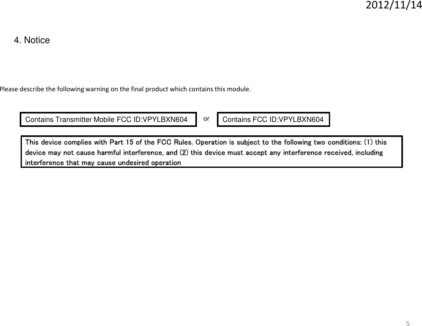 5 4. Notice Please describe the following warning on the final product which contains this module. Contains Transmitter Mobile FCC ID:VPYLBXN604   Contains FCC ID:VPYLBXN604 or 2012/11/14 