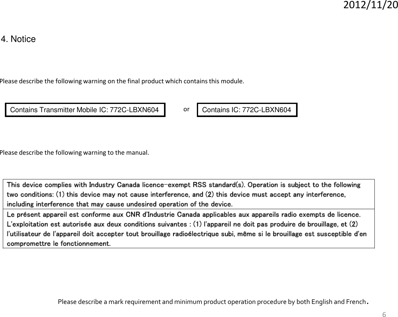 2012/11/20 6 4. Notice Please describe the following warning on the final product which contains this module. Contains Transmitter Mobile IC: 772C-LBXN604  Contains IC: 772C-LBXN604 or Please describe the following warning to the manual. Please describe a mark requirement and minimum product operation procedure by both English and French. 