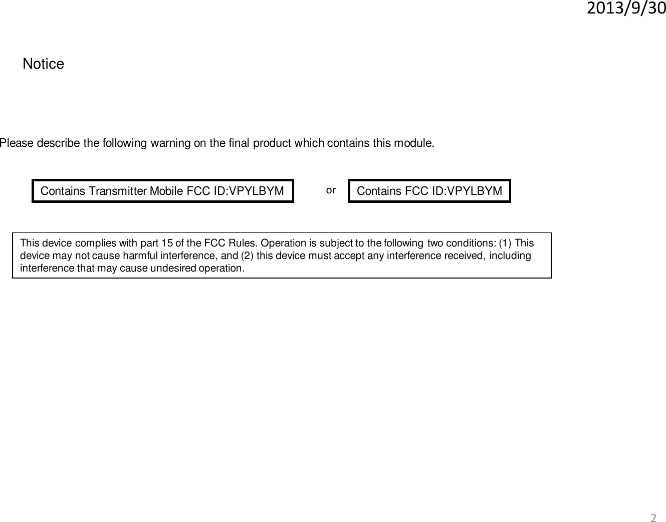 2013/9/30 2 Notice Please describe the following warning on the final product which contains this module. Contains Transmitter Mobile FCC ID:VPYLBYM  Contains FCC ID:VPYLBYM or This device complies with part 15 of the FCC Rules. Operation is subject to the following two conditions: (1) This device may not cause harmful interference, and (2) this device must accept any interference received, including interference that may cause undesired operation. 