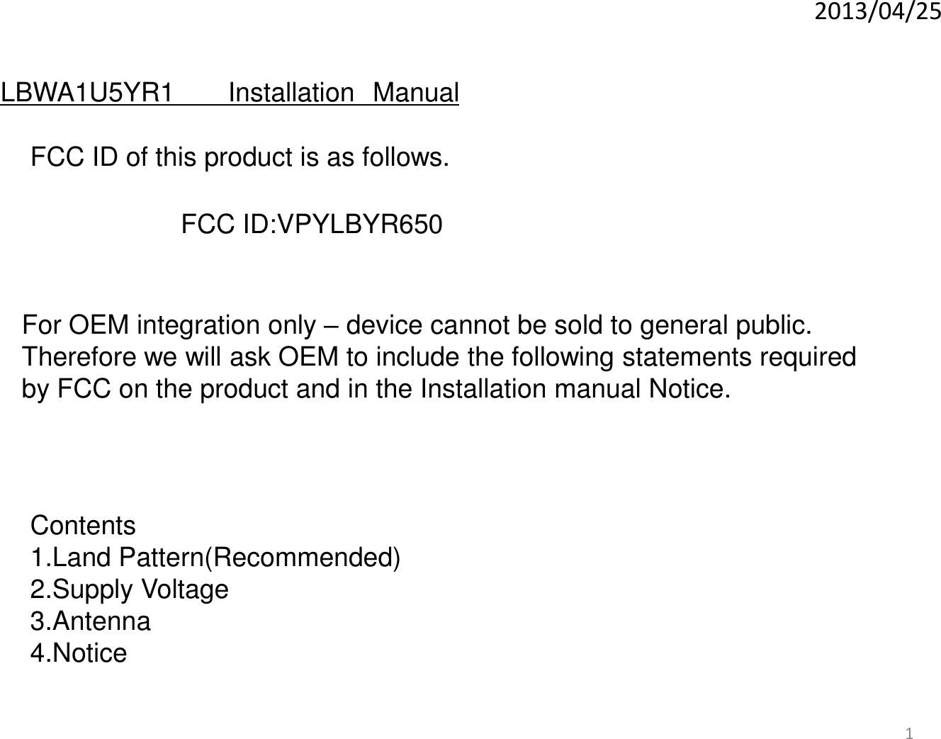 2013/04/251For OEM integration only –device cannot be sold to general public.Therefore we will ask OEM to include the following statements required by FCC on the product and in the Installation manual Notice.LBWA1U5YR1 Installation ManualFCC ID of this product is as follows. FCC ID:VPYLBYR650Contents1.Land Pattern(Recommended)2.Supply Voltage3.Antenna4.Notice