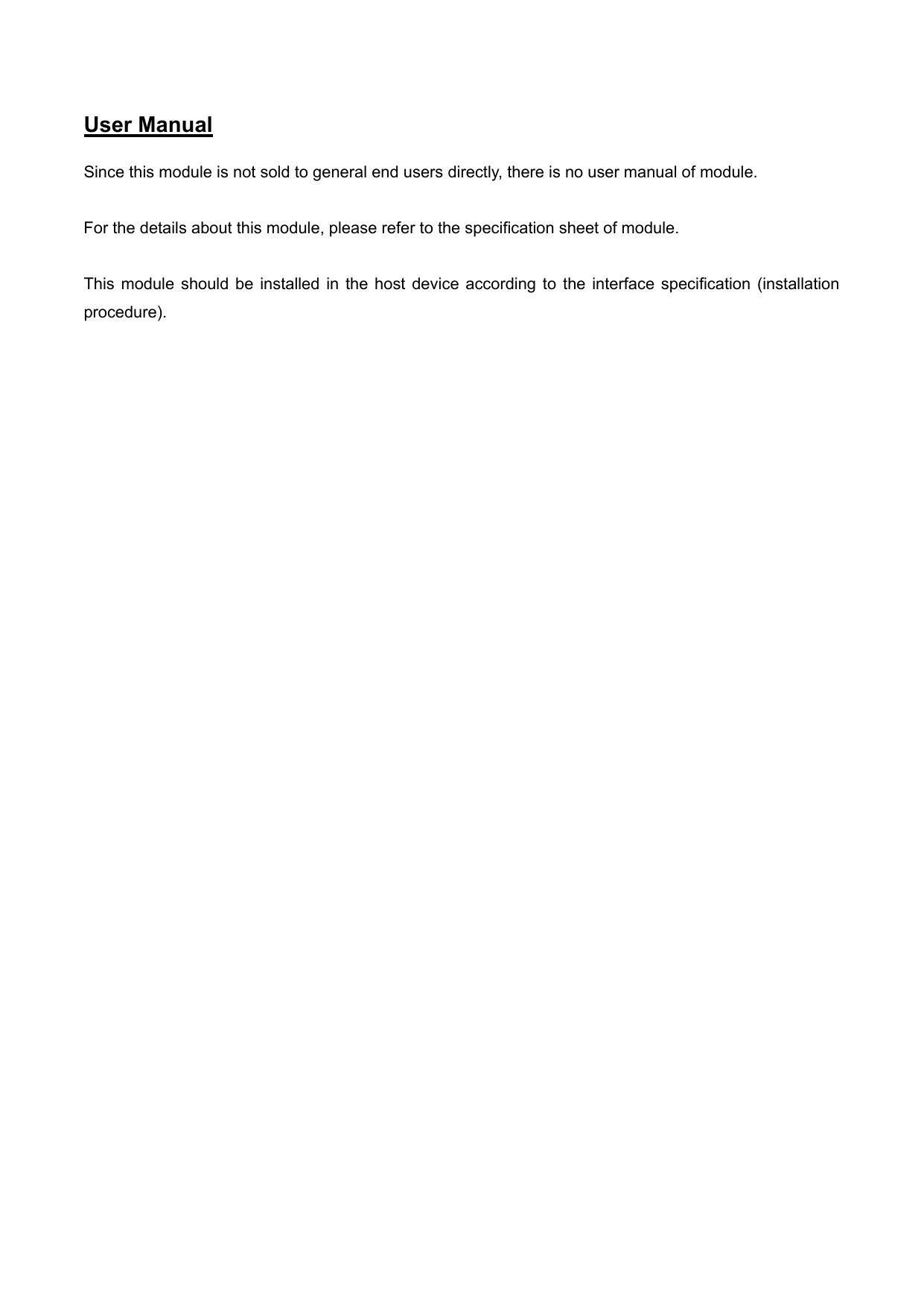 User Manual    Since this module is not sold to general end users directly, there is no user manual of module.  For the details about this module, please refer to the specification sheet of module.     This  module  should  be  installed  in  the  host  device  according  to  the  interface  specification  (installation procedure).      