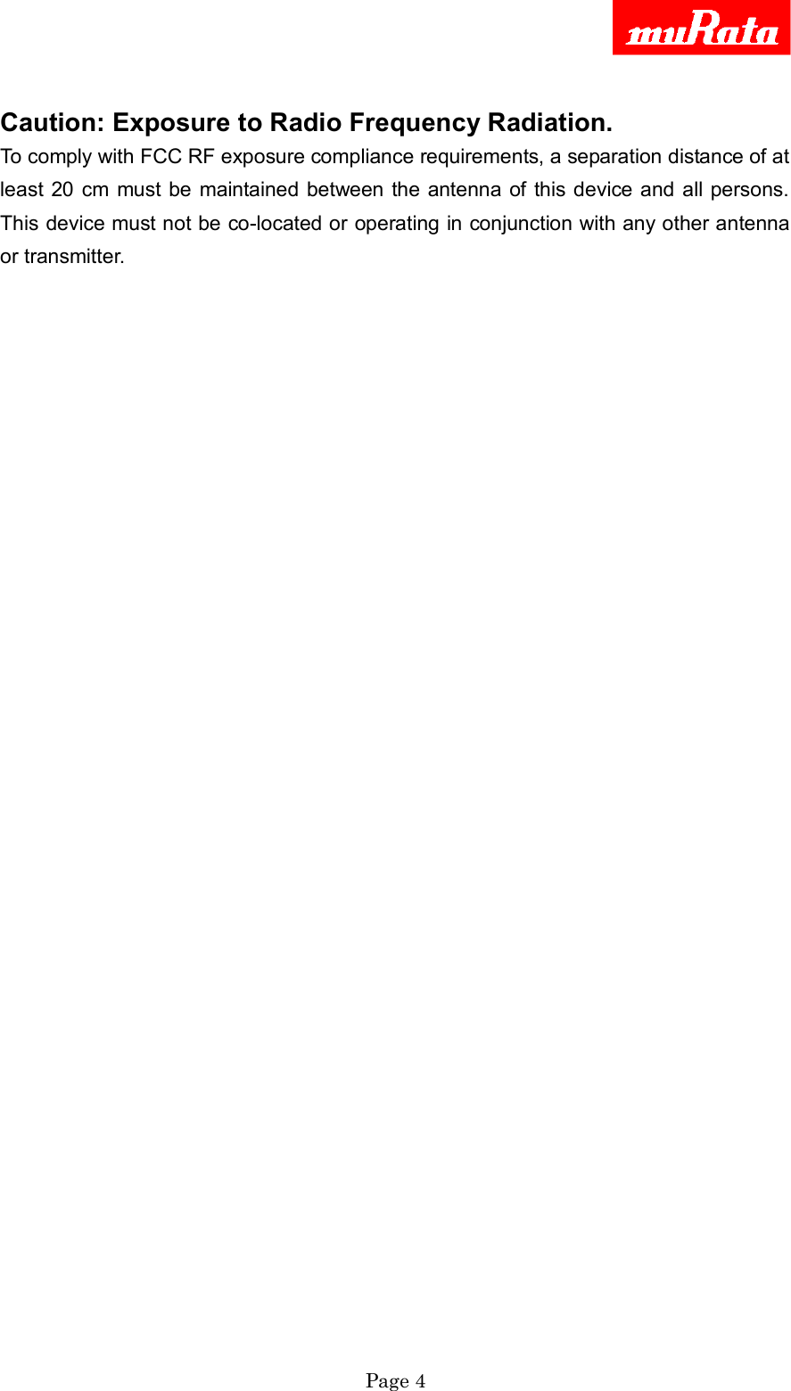     Page 4   Caution: Exposure to Radio Frequency Radiation. To comply with FCC RF exposure compliance requirements, a separation distance of at least 20 cm  must be  maintained between the antenna of this device and  all persons. This device must not be co-located or operating in conjunction with any other antenna or transmitter.   