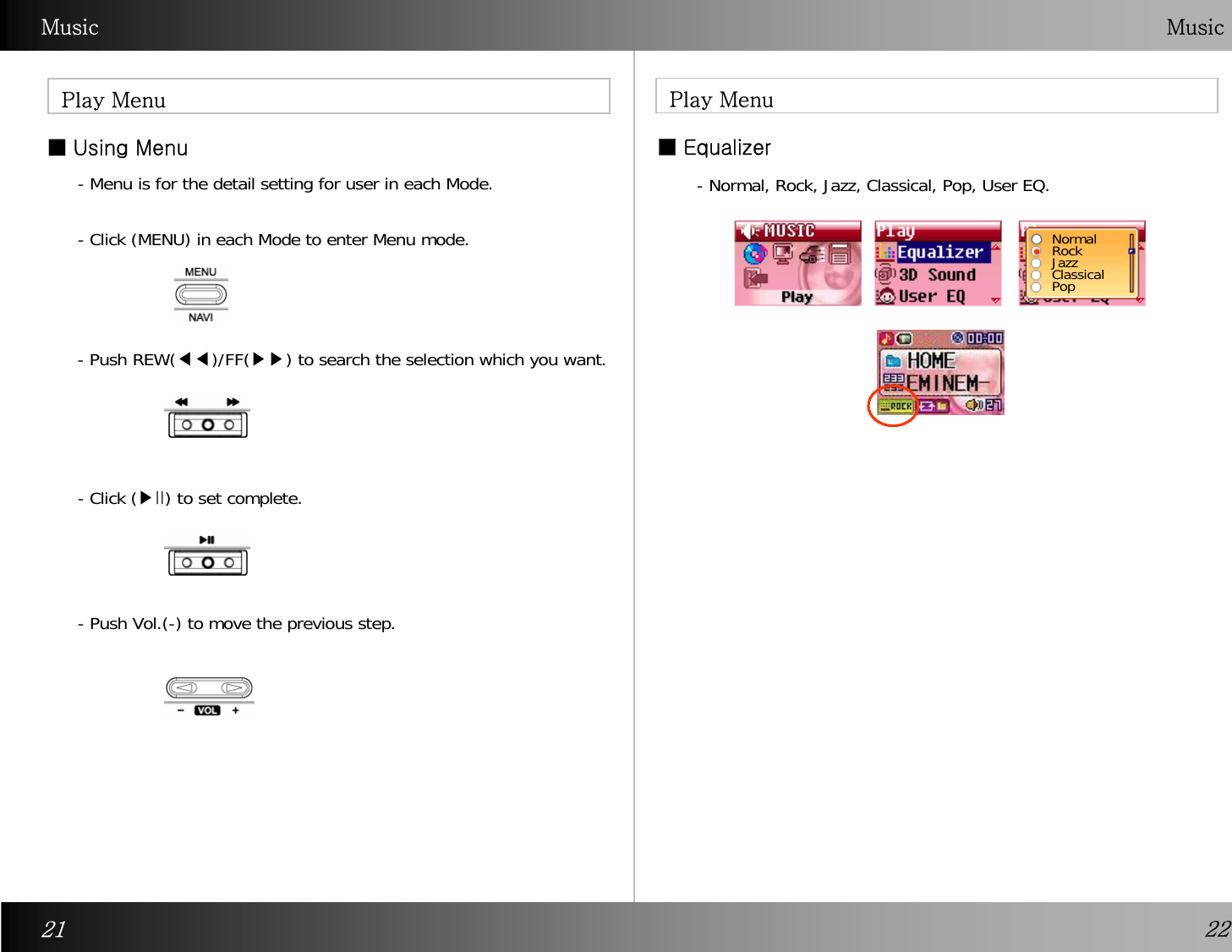 Music  Music ■Using Menu   ■EqualizerPlay MenuPlay Menu- Menu is for the detail setting for user in each Mode.   - Click (MENU) in each Mode to enter Menu mode.  - Push Vol.(-) to move the previous step.- Push REW(◀◀)/FF(▶▶) to search the selection which you want. - Click (▶II) to set complete. - Normal, Rock, Jazz, Classical, Pop, User EQ.   NormalRockJazzClassicalPop21 22