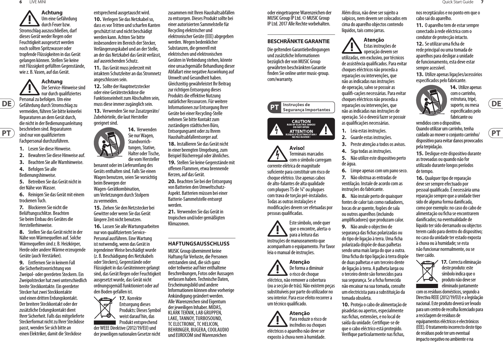 6LIVE MINI 7Quick Start GuideBESCHRÄNKTE GARANTIEHAFTUNGSAUSSCHLUSSInstruções de Segurança ImportantesAchtungUm eine Gefährdung durch Feuer bzw. Stromschlag auszuschließen, darf dieses Gerät weder Regen oder Feuchtigkeit ausgesetzt werden noch sollten Spritzwasser oder tropfende Flüssigkeiten in das Gerät gelangen können. Stellen Sie keine mit Flüssigkeit gefüllten Gegenstände, wie z. B. Vasen, aufdasGerät.AchtungDie Service-Hinweise sind nur durch qualiziertes Personal zu befolgen. Umeine Gefährdung durch Stromschlag zu vermeiden, führen Sie bitte keinerlei Reparaturen an dem Gerät durch, dienicht in der Bedienungsanleitung beschrieben sind. Reparaturen sind nur von qualiziertem Fachpersonaldurchzuführen.1.  Lesen Sie diese Hinweise.2.  Bewahren Sie diese Hinweise auf.3.  Beachten Sie alle Warnhinweise.4.  Befolgen Sie alle Bedienungshinweise.5.  Betreiben Sie das Gerät nicht in der Nähe vonWasser.6.  Reinigen Sie das Gerät mit einem trockenen Tuch.7.   Blockieren Sie nicht die Belüftungsschlitze. Beachten Sie beim Einbau des Gerätes die Herstellerhinweise.8.  Stellen Sie das Gerät nicht in der Nähe von Wärmequellen auf. Solche Wärmequellen sind z. B. Heizkörper, Herde oder andere Wärme erzeugende Geräte (auch Verstärker).9.  Entfernen Sie in keinem Fall die Sicherheitsvorrichtung von Zweipol- oder geerdeten Steckern. Ein Zweipolstecker hat zwei unterschiedlich breite Steckkontakte. Ein geerdeter Stecker hat zwei Steckkontakte und einen dritten Erdungskontakt. Derbreitere Steckkontakt oder der zusätzliche Erdungskontakt dient Ihrer Sicherheit. Falls das mitgelieferte Steckerformat nicht zu Ihrer Steckdose passt, wenden Sie sich bitte an einen Elektriker, damit die Steckdose entsprechend ausgetauscht wird.10.  Verlegen Sie das Netzkabel so, dass es vor Tritten und scharfen Kanten geschützt ist und nicht beschädigt werden kann. Achten Sie bitte insbesondere im Bereich der Stecker, Verlängerungskabel und an der Stelle, an der das Netzkabel das Gerät verlässt, aufausreichendenSchutz.11.   Das Gerät muss jederzeit mit intaktem Schutzleiter an das Stromnetz angeschlossen sein.12.  Sollte der Hauptnetzstecker oder eine Gerätesteckdose die Funktionseinheit zum Abschalten sein, muss diese immer zugänglich sein.13.  Verwenden Sie nur Zusatzgeräte/Zubehörteile, dielaut Hersteller geeignet sind.14.  Verwenden Sie nur Wagen, Standvorrich-tungen, Stative, Halter oder Tische, die vom Hersteller benannt oder im Lieferumfang des Geräts enthalten sind. Falls Sie einen Wagen benutzen, seien Sie vorsichtig beim Bewegen der Wagen- Gerätkombination, umVerletzungen durch Stolpern zuvermeiden.15. Ziehen Sie den Netzstecker bei Gewitter oder wenn Sie das Gerät längere Zeit nicht benutzen.16.  Lassen Sie alle Wartungsarbeiten nur von qualiziertem Service-Personal ausführen. EineWartung ist notwendig, wenn das Gerät in irgendeiner Weise beschädigt wurde (z. B. Beschädigung des Netzkabels oder Steckers), Gegenstände oder Flüssigkeit in das Geräteinnere gelangt sind, das Gerät Regen oder Feuchtigkeit ausgesetzt wurde, das Gerät nicht ordnungsgemäß funktioniert oder auf den Boden gefallen ist.17.  Korrekte Entsorgung dieses Produkts: Dieses Symbol weist darauf hin, das Produkt entsprechend der WEEE Direktive (2012/19/EU) und der jeweiligen nationalen Gesetze nicht zusammen mit Ihren Haushaltsabfällen zu entsorgen. DiesesProdukt sollte bei einer autorisierten Sammelstelle für Recycling elektrischer und elektronischer Geräte (EEE) abgegeben werden. Wegen bedenklicher Substanzen, diegenerell mit elektrischen und elektronischen Geräten in Verbindung stehen, könnte eine unsachgemäße Behandlung dieser Abfallart eine negative Auswirkung auf Umwelt und Gesundheit haben. Gleichzeitig gewährleistet Ihr Beitrag zur richtigen Entsorgung dieses Produkts die eektive Nutzung natürlicher Ressourcen. Fürweitere Informationen zur Entsorgung Ihrer Geräte bei einer Recycling-Stelle nehmen Sie bitte Kontakt zum zuständigen städtischen Büro, Entsorgungsamt oder zu Ihrem Haushaltsabfallentsorgerauf.18. Installieren Sie das Gerät nicht in einer beengten Umgebung, zum Beispiel Bücherregal oder ähnliches.19.  Stellen Sie keine Gegenstände mit oenen Flammen, etwa brennende Kerzen, auf das Gerät.20. Beachten Sie bei der Entsorgung von Batterien den Umweltschutz-Aspekt. Batterien müssen bei einer Batterie-Sammelstelle entsorgt werden.21.  Verwenden Sie das Gerät in tropischen und/oder gemäßigten Klimazonen.MUSIC Group übernimmt keine Haftung für Verluste, die Personen entstanden sind, die sich ganz oder teilweise auf hier enthaltene Beschreibungen, Fotos oder Aussagen verlassen haben. Technische Daten, Erscheinungsbild und andere Informationen können ohne vorherige Ankündigung geändert werden. Alle Warenzeichen sind Eigentum der jeweiligen Inhaber. MIDAS, KLARK TEKNIK, LAB GRUPPEN, LAKE, TANNOY, TURBOSOUND, TC ELECTRONIC, TC HELICON, BEHRINGER, BUGERA, COOLAUDIO und EUROCOM sind Warenzeichen oder eingetragene Warenzeichen der MUSIC Group IP Ltd. © MUSIC Group IP Ltd. 2017 Alle Rechte vorbehalten. Die geltenden Garantiebedingungen und zusätzliche Informationen bezüglich der von MUSIC Group gewährten beschränkten Garantie nden Sie online unter music-group.com/warranty.Aviso!Terminais marcados com o símbolo carregam corrente elétrica de magnitude suciente para constituir um risco de choque elétrico. Use apenas cabos de alto-falantes de alta qualidade com plugues TS de ¼&quot; ou plugues com trava de torção pré-instalados. Todas as outras instalações e modicações devem ser efetuadas por pessoasqualicadas.Este símbolo, onde quer que o encontre, alerta-o para a leitura das instruções de manuseamento que acompanham o equipamento. Por favor leia o manual deinstruções.AtençãoDe forma a diminuir o risco de choque eléctrico, nãoremover a cobertura (ouasecção de trás). Não existem peças substituíveis por parte do utilizador no seu interior. Para esse efeito recorrer a um técnicoqualicado.AtençãoPara reduzir o risco de incêndios ou choques eléctricos o aparelho não deve ser exposto à chuva nem à humidade. Alémdisso, não deve ser sujeito a salpicos, nem devem ser colocados em cima do aparelho objectos contendo líquidos, taiscomojarras.AtençãoEstas instruções de operação devem ser utilizadas, emexclusivo, por técnicos de assistência qualicados. Para evitar choques eléctricos não proceda a reparações ou intervenções, que não as indicadas nas instruções de operação, salvo se possuir as quali-cações necessárias. Para evitar choques eléctricos não proceda a reparações ou intervenções, que não as indicadas nas instruções de operação. Só o deverá fazer se possuir as qualicaçõesnecessárias.1.  Leia estas instruções.2.  Guarde estas instruções.3.  Preste atenção a todos os avisos.4.  Siga todas as instruções.5.  Não utilize este dispositivo perto de água.6.  Limpe apenas com um pano seco.7.   Não obstrua as entradas de ventilação. Instale de acordo com as instruções do fabricante.8.  Não instale perto de quaisquer fontes de calor tais como radiadores, bocas de ar quente, fogões de sala ou outros aparelhos (incluindo amplicadores) que produzam calor.9.  Não anule o objectivo de segurança das chas polarizadas ou do tipo de ligação à terra. Uma cha polarizada dispõe de duas palhetas sendo uma mais larga do que a outra. Uma cha do tipo ligação à terra dispõe de duas palhetas e um terceiro dente de ligação à terra. A palheta larga ou o terceiro dente são fornecidos para sua segurança. Se a cha fornecida não encaixar na sua tomada, consulte um electricista para a substituição da tomada obsoleta.10.  Proteja o cabo de alimentação de pisadelas ou apertos, especialmente nas chas, extensões, e no local de saída da unidade. Certique-se de que o cabo eléctrico está protegido. Verique particularmente nas chas, nos receptáculos e no ponto em que o cabo sai doaparelho.11.   O aparelho tem de estar sempre conectado à rede eléctrica com o condutor de protecção intacto.12.  Se utilizar uma cha de rede principal ou uma tomada de aparelhos para desligar a unidade de funcionamento, esta deve estar sempre acessível.13.  Utilize apenas ligações/acessórios especicados pelofabricante.14.  Utilize apenas com o carrinho, estrutura, tripé, suporte, ou mesa especicados pelo fabricante ou vendidos com o dispositivo. Quandoutilizar um carrinho, tenha cuidado ao mover o conjunto carrinho/dispositivo para evitar danos provocados pela terpidação. 15. Desligue este dispositivo durante as trovoadas ou quando não for utilizado durante longos períodos detempo.16.  Qualquer tipo de reparação deve ser sempre efectuado por pessoal qualicado. É necessária uma reparação sempre que a unidade tiver sido de alguma forma danicada, como por exemplo: no caso do cabo de alimentação ou cha se encontrarem danicados; naeventualidade de líquido ter sido derramado ou objectos terem caído para dentro do dispositivo; no caso da unidade ter estado exposta à chuva ou à humidade; seesta não funcionar normalmente, ou se tiver caído.17.  Correcta eliminação deste produto: este símbolo indica que o produto não deve ser eliminado juntamente com os resíduos domésticos, segundo a Directiva REEE (2012/19/EU) e a legislação nacional. Este produto deverá ser levado para um centro de recolha licenciado para a reciclagem de resíduos de equipamentos eléctricos e electrónicos (EEE). O tratamento incorrecto deste tipo de resíduos pode ter um eventual impacto negativo no ambiente e na 