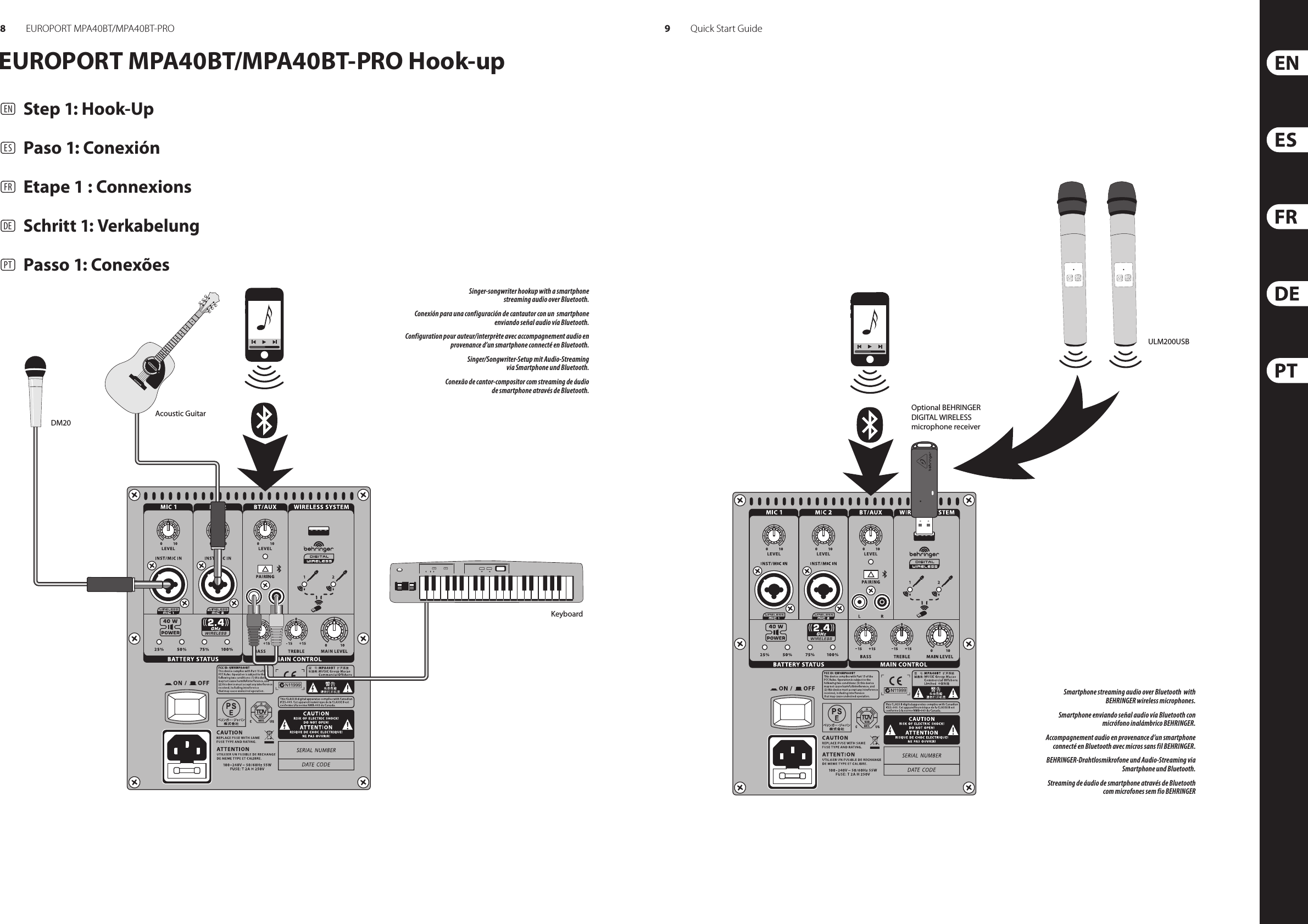 8 9EUROPORT MPA40BT/MPA40BT-PRO Quick Start GuideOptional BEHRINGER DIGITAL WIRELESS microphone receiverULM200USBKeyboardAcoustic GuitarDM20(EN)  Step 1: Hook-Up(ES) Paso 1: Conexión(FR) Etape 1 : Connexions(DE) Schritt 1: Verkabelung(PT) Passo 1: ConexõesEUROPORT MPA40BT/MPA40BT-PRO Hook-upSmartphone streaming audio over Bluetooth  with BEHRINGER wireless microphones.Smartphone enviando señal audio vía Bluetooth con micrófono inalámbrico BEHRINGER.Accompagnement audio en provenance d’un smartphone  connecté en Bluetooth avec micros sans fil BEHRINGER.BEHRINGER-Drahtlosmikrofone und Audio-Streaming via Smartphone und Bluetooth.Streaming de áudio de smartphone através de Bluetooth com microfones sem fio BEHRINGERSinger-songwriter hookup with a smartphone  streaming audio over Bluetooth.Conexión para una configuración de cantautor con un  smartphone enviando señal audio vía Bluetooth.Configuration pour auteur/interprète avec accompagnement audio en provenance d’un smartphone connecté en Bluetooth.Singer/Songwriter-Setup mit Audio-Streaming via Smartphone und Bluetooth.Conexão de cantor-compositor com streaming de áudio de smartphone através de Bluetooth.