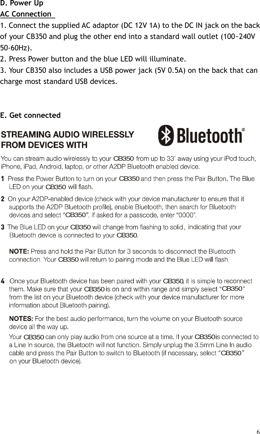   6 D. Power Up AC Connection   1. Connect the supplied AC adaptor (DC 12V 1A) to the DC IN jack on the back of your CB350 and plug the other end into a standard wall outlet (100~240V 50-60Hz). 2. Press Power button and the blue LED will illuminate. 3. Your CB350 also includes a USB power jack (5V 0.5A) on the back that can charge most standard USB devices.   E. Get connected                       CB350CB350CB350CB350CB350CB350CB350CB350CB350CB350CB350CB350CB350