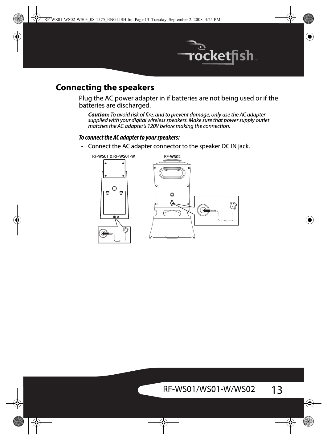 13RF-WS01/WS01-W/WS02Connecting the speakersPlug the AC power adapter in if batteries are not being used or if the batteries are discharged.Caution: To avoid risk of fire, and to prevent damage, only use the AC adapter supplied with your digital wireless speakers. Make sure that power supply outlet matches the AC adapter’s 120V before making the connection.To connect the AC adapter to your speakers:• Connect the AC adapter connector to the speaker DC IN jack.                                                                                                                                                                                                RF-WS01 &amp; RF-WS01-W RF-WS02RF-WS01-WS02-WS03_08-1575_ENGLISH.fm  Page 13  Tuesday, September 2, 2008  4:25 PM