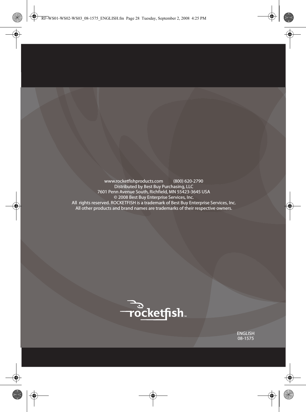 ENGLISH08-1575www.rocketfishproducts.com          (800) 620-2790Distributed by Best Buy Purchasing, LLC7601 Penn Avenue South, Richfield, MN 55423-3645 USA© 2008 Best Buy Enterprise Services, Inc.All  rights reserved. ROCKETFISH is a trademark of Best Buy Enterprise Services, Inc. All other products and brand names are trademarks of their respective owners.RF-WS01-WS02-WS03_08-1575_ENGLISH.fm  Page 28  Tuesday, September 2, 2008  4:25 PM