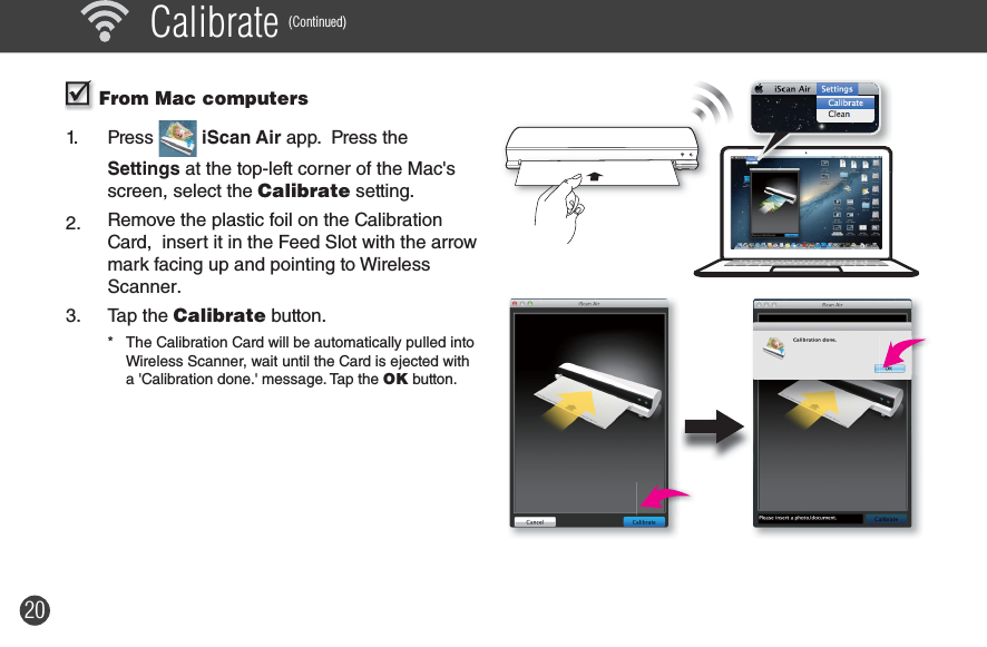 20 Calibrate (Continued)  From Mac computers1. Press   iScan Air app.  Press the Settings at the top-left corner of the Mac&apos;s screen, select the Calibrate setting.2.  Remove the plastic foil on the Calibration Card,  insert it in the Feed Slot with the arrow mark facing up and pointing to Wireless Scanner.3. Tap the Calibrate button.*  The Calibration Card will be automatically pulled into Wireless Scanner, wait until the Card is ejected with a &apos;Calibration done.&apos; message. Tap the OK button.POWERA8A6A4POWERA8A6A4