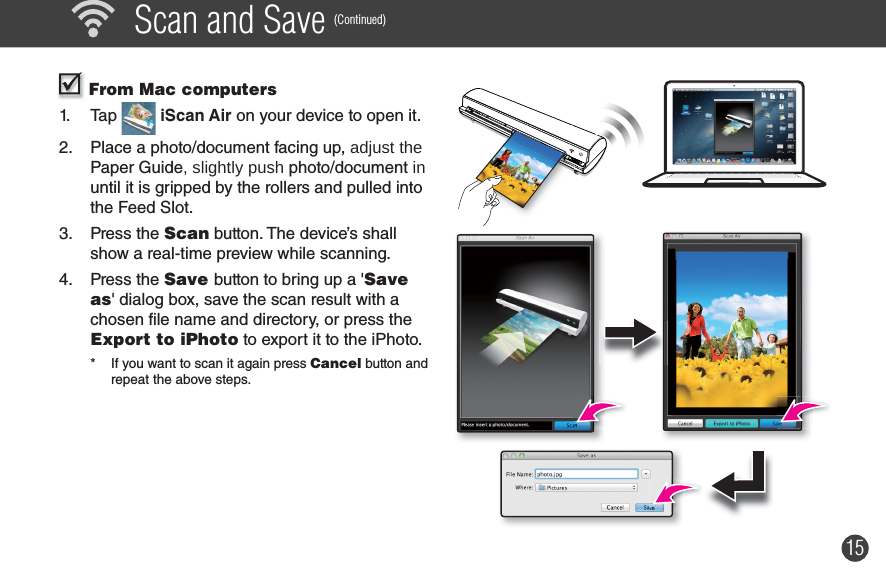 15  Scan and Save (Continued)  From Mac computers1. Tap   iScan Air on your device to open it.2.  Place a photo/document facing up, adjust the Paper Guide, slightly push photo/document in until it is gripped by the rollers and pulled into the Feed Slot.3. Press the Scan button. The device’s shall show a real-time preview while scanning. 4. Press the Save button to bring up a &apos;Save as&apos; dialog box, save the scan result with a chosen file name and directory, or press the Export to iPhoto to export it to the iPhoto.*  If you want to scan it again press Cancel button and repeat the above steps.