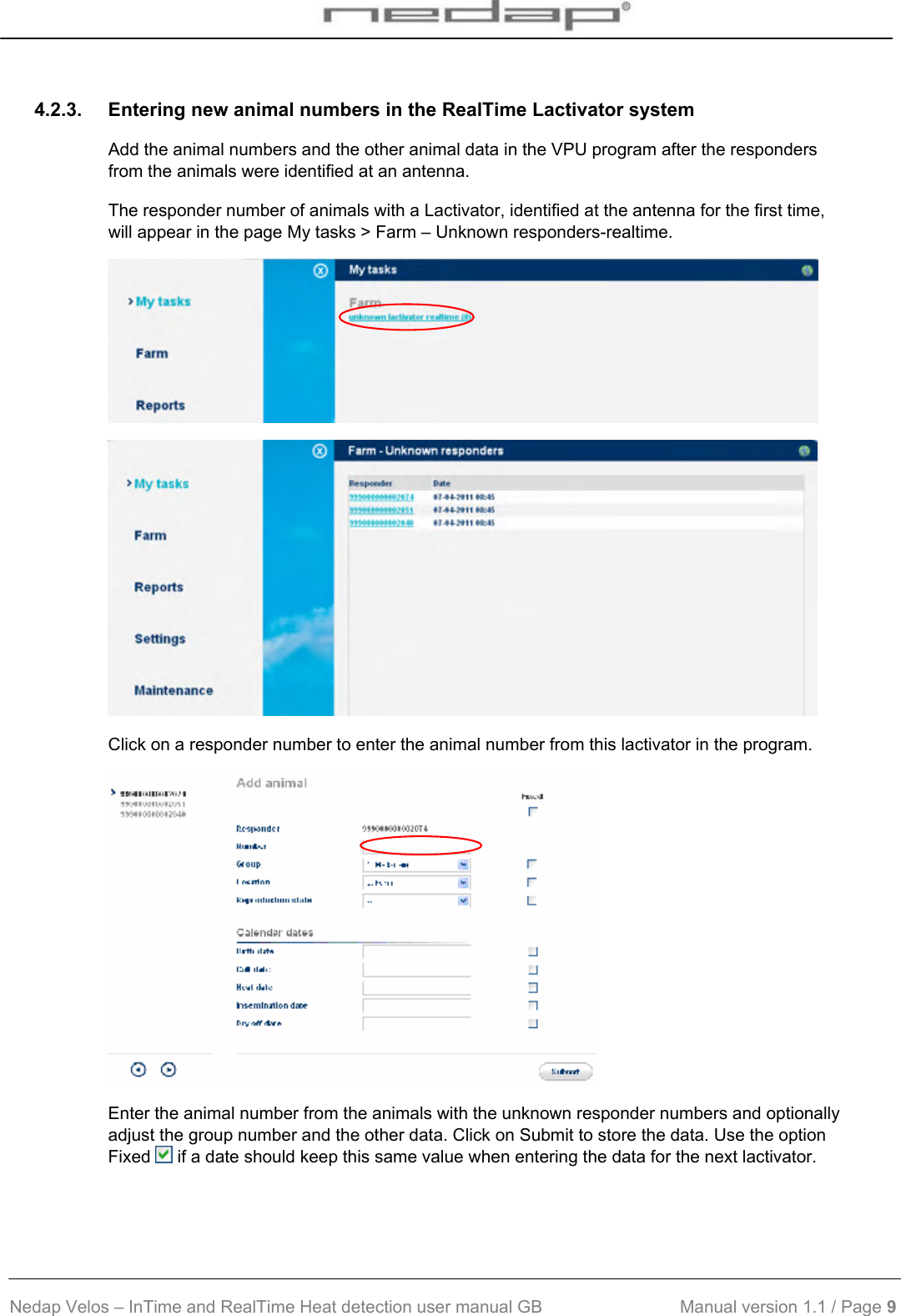  Nedap Velos – InTime and RealTime Heat detection user manual GB                            Manual version 1.1 / Page 9  4.2.3.  Entering new animal numbers in the RealTime Lactivator system Add the animal numbers and the other animal data in the VPU program after the responders from the animals were identified at an antenna.  The responder number of animals with a Lactivator, identified at the antenna for the first time, will appear in the page My tasks &gt; Farm – Unknown responders-realtime.   Click on a responder number to enter the animal number from this lactivator in the program.  Enter the animal number from the animals with the unknown responder numbers and optionally adjust the group number and the other data. Click on Submit to store the data. Use the option Fixed   if a date should keep this same value when entering the data for the next lactivator.  