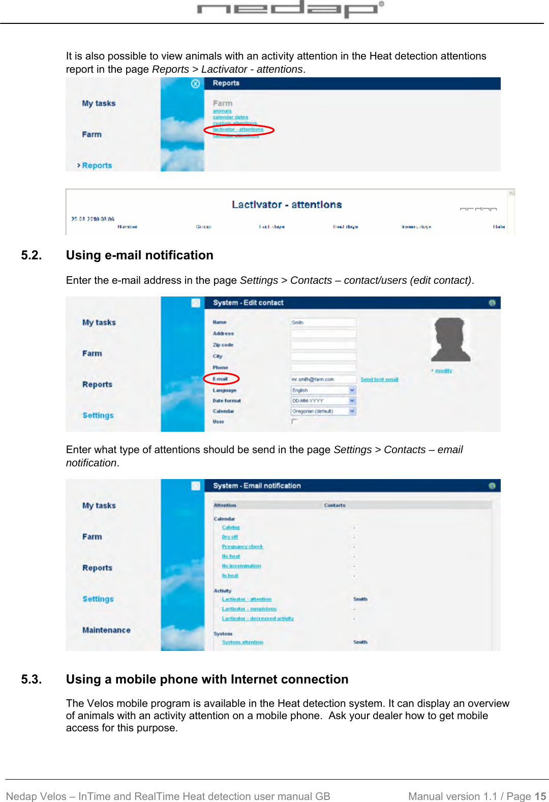  Nedap Velos – InTime and RealTime Heat detection user manual GB                           Manual version 1.1 / Page 15  It is also possible to view animals with an activity attention in the Heat detection attentions report in the page Reports &gt; Lactivator - attentions.     5.2.  Using e-mail notification Enter the e-mail address in the page Settings &gt; Contacts – contact/users (edit contact).   Enter what type of attentions should be send in the page Settings &gt; Contacts – email notification.  5.3.  Using a mobile phone with Internet connection The Velos mobile program is available in the Heat detection system. It can display an overview of animals with an activity attention on a mobile phone.  Ask your dealer how to get mobile access for this purpose.  