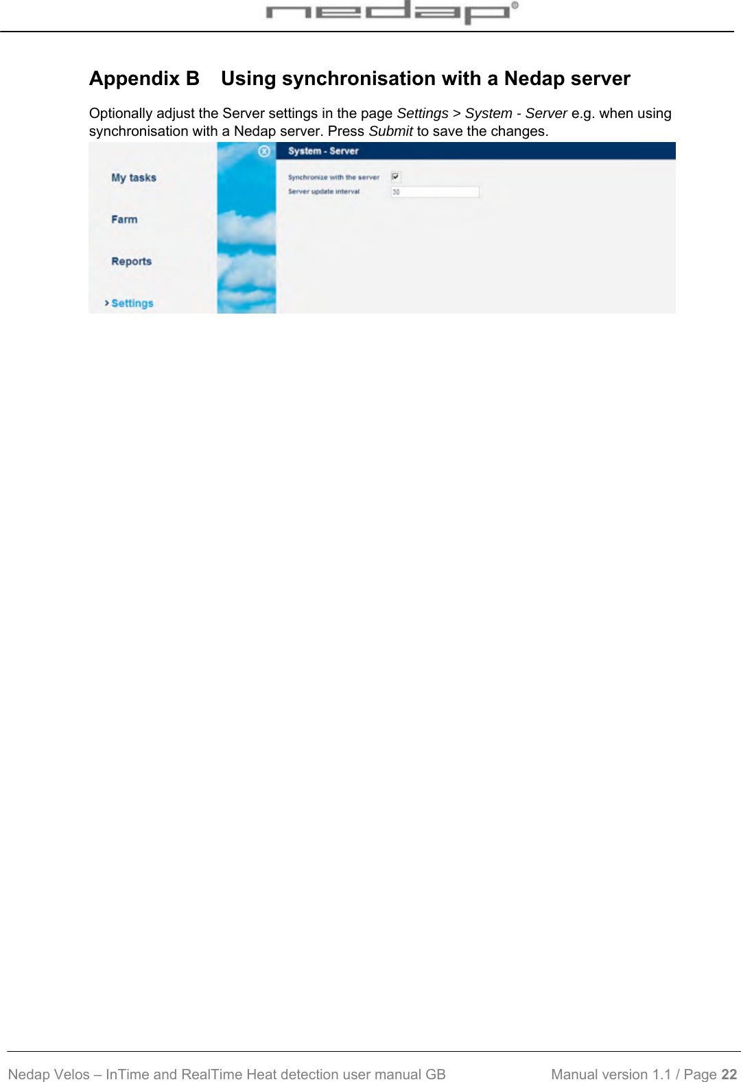  Nedap Velos – InTime and RealTime Heat detection user manual GB                           Manual version 1.1 / Page 22  Appendix B  Using synchronisation with a Nedap server Optionally adjust the Server settings in the page Settings &gt; System - Server e.g. when using synchronisation with a Nedap server. Press Submit to save the changes.   