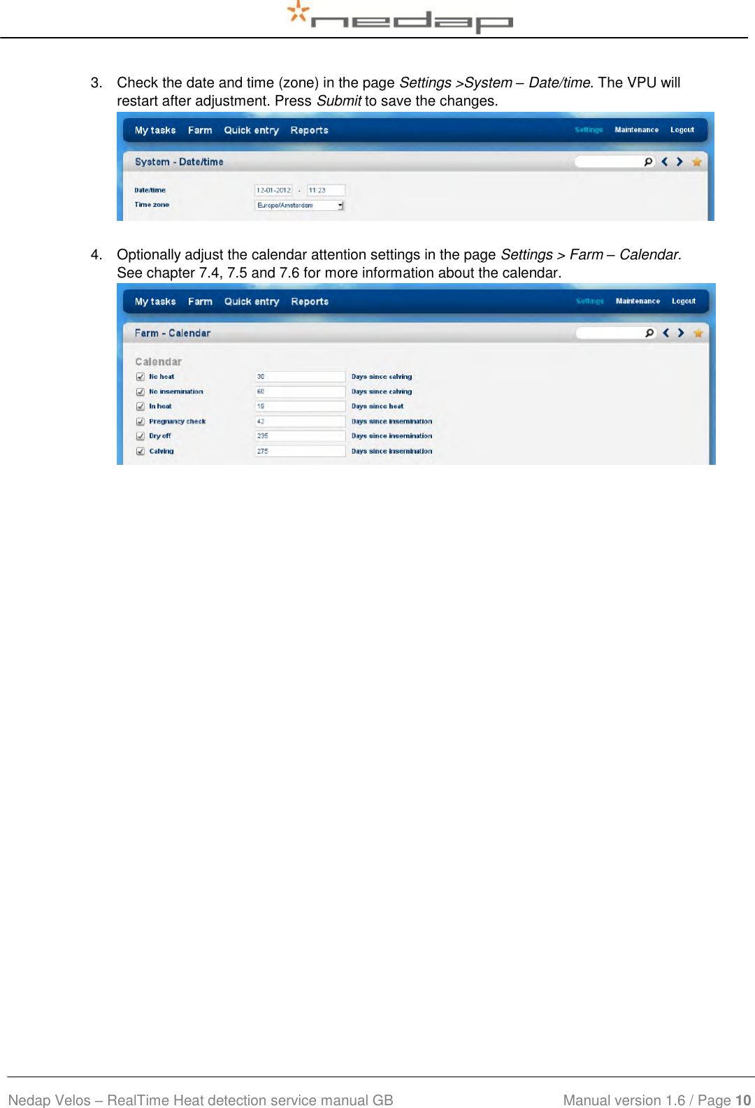  Nedap Velos – RealTime Heat detection service manual GB                            Manual version 1.6 / Page 10  3.  Check the date and time (zone) in the page Settings &gt;System – Date/time. The VPU will restart after adjustment. Press Submit to save the changes.   4.  Optionally adjust the calendar attention settings in the page Settings &gt; Farm – Calendar. See chapter 7.4, 7.5 and 7.6 for more information about the calendar.     