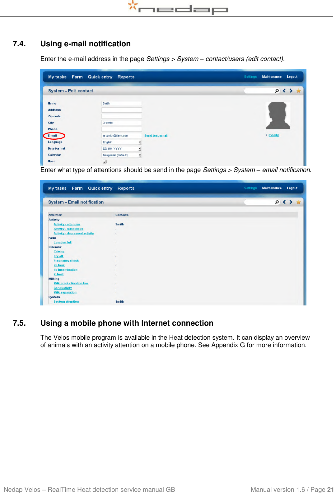  Nedap Velos – RealTime Heat detection service manual GB                            Manual version 1.6 / Page 21  7.4.  Using e-mail notification Enter the e-mail address in the page Settings &gt; System – contact/users (edit contact).  Enter what type of attentions should be send in the page Settings &gt; System – email notification.  7.5.  Using a mobile phone with Internet connection The Velos mobile program is available in the Heat detection system. It can display an overview of animals with an activity attention on a mobile phone. See Appendix G for more information. 