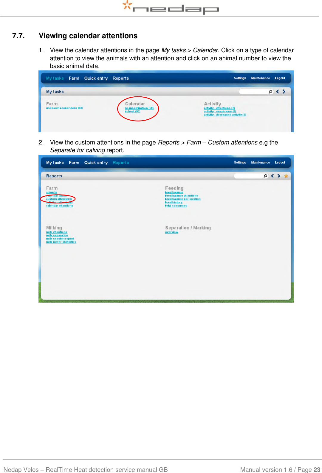  Nedap Velos – RealTime Heat detection service manual GB                            Manual version 1.6 / Page 23  7.7.  Viewing calendar attentions 1.  View the calendar attentions in the page My tasks &gt; Calendar. Click on a type of calendar attention to view the animals with an attention and click on an animal number to view the basic animal data.   2.  View the custom attentions in the page Reports &gt; Farm – Custom attentions e.g the Separate for calving report.     