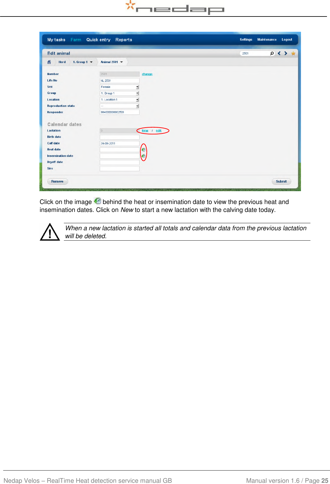  Nedap Velos – RealTime Heat detection service manual GB                            Manual version 1.6 / Page 25   Click on the image   behind the heat or insemination date to view the previous heat and insemination dates. Click on New to start a new lactation with the calving date today.    When a new lactation is started all totals and calendar data from the previous lactation will be deleted.   