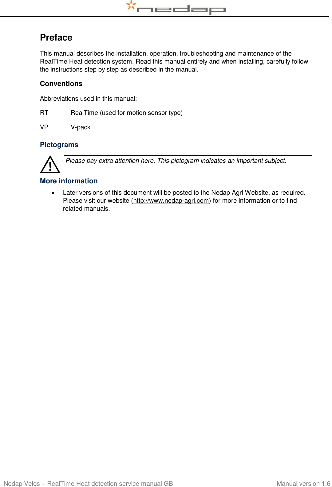  Nedap Velos – RealTime Heat detection service manual GB                                        Manual version 1.6 Preface This manual describes the installation, operation, troubleshooting and maintenance of the RealTime Heat detection system. Read this manual entirely and when installing, carefully follow the instructions step by step as described in the manual. Conventions Abbreviations used in this manual:  RT RealTime (used for motion sensor type) VP V-pack Pictograms    Please pay extra attention here. This pictogram indicates an important subject.  More information   Later versions of this document will be posted to the Nedap Agri Website, as required.  Please visit our website (http://www.nedap-agri.com) for more information or to find related manuals.  