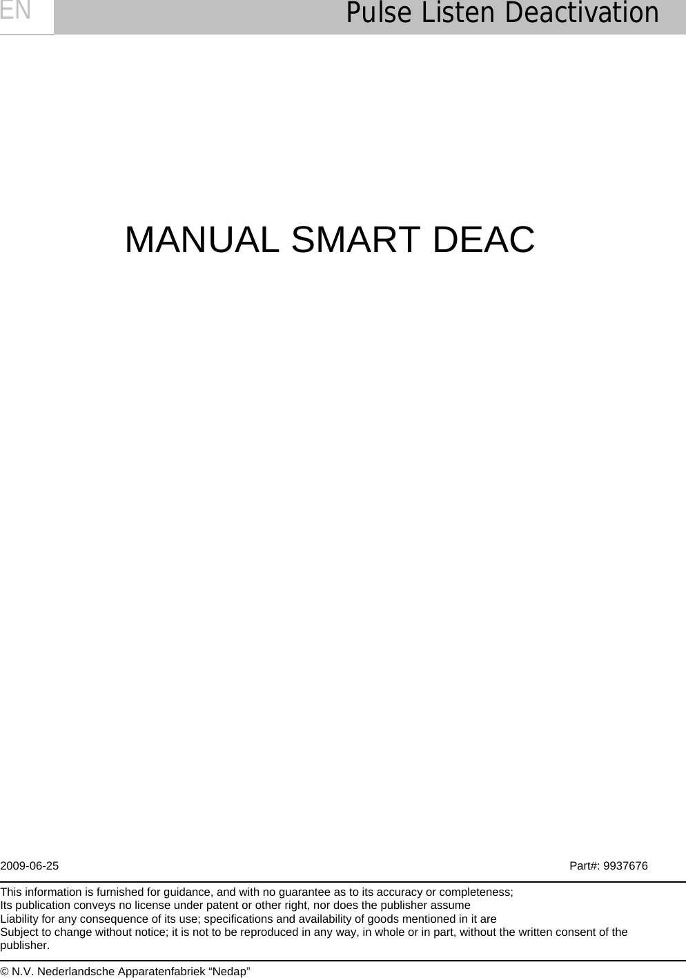      Pulse Listen Deactivation  EN              MANUAL SMART DEAC                                              2009-06-25          Part#: 9937676  This information is furnished for guidance, and with no guarantee as to its accuracy or completeness; Its publication conveys no license under patent or other right, nor does the publisher assume Liability for any consequence of its use; specifications and availability of goods mentioned in it are Subject to change without notice; it is not to be reproduced in any way, in whole or in part, without the written consent of the publisher.  © N.V. Nederlandsche Apparatenfabriek “Nedap” 