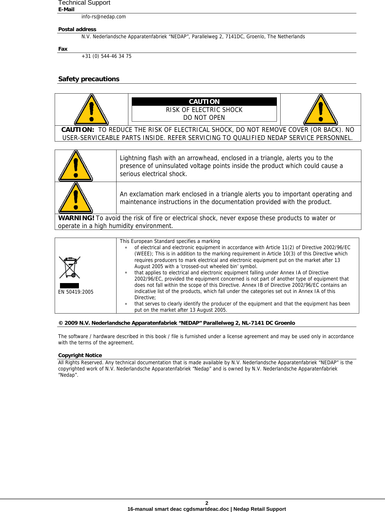 Technical Support E-Mail  info-rs@nedap.com Postal address   N.V. Nederlandsche Apparatenfabriek “NEDAP”, Parallelweg 2, 7141DC, Groenlo, The Netherlands  Fax   +31 (0) 544-46 34 75  Safety precautions   CAUTION RISK OF ELECTRIC SHOCK DO NOT OPEN   CAUTION:  TO REDUCE THE RISK OF ELECTRICAL SHOCK, DO NOT REMOVE COVER (OR BACK). NO USER-SERVICEABLE PARTS INSIDE. REFER SERVICING TO QUALIFIED NEDAP SERVICE PERSONNEL.   Lightning flash with an arrowhead, enclosed in a triangle, alerts you to the presence of uninsulated voltage points inside the product which could cause a serious electrical shock.   An exclamation mark enclosed in a triangle alerts you to important operating and maintenance instructions in the documentation provided with the product. WARNING! To avoid the risk of fire or electrical shock, never expose these products to water or operate in a high humidity environment.   EN 50419:2005 This European Standard specifies a marking    of electrical and electronic equipment in accordance with Article 11(2) of Directive 2002/96/EC (WEEE); This is in addition to the marking requirement in Article 10(3) of this Directive which requires producers to mark electrical and electronic equipment put on the market after 13 August 2005 with a ‘crossed-out wheeled bin’ symbol.   that applies to electrical and electronic equipment falling under Annex IA of Directive 2002/96/EC, provided the equipment concerned is not part of another type of equipment that does not fall within the scope of this Directive. Annex IB of Directive 2002/96/EC contains an indicative list of the products, which fall under the categories set out in Annex IA of this Directive;   that serves to clearly identify the producer of the equipment and that the equipment has been put on the market after 13 August 2005.   © 2009 N.V. Nederlandsche Apparatenfabriek “NEDAP” Parallelweg 2, NL-7141 DC Groenlo  The software / hardware described in this book / file is furnished under a license agreement and may be used only in accordance with the terms of the agreement.  Copyright Notice All Rights Reserved. Any technical documentation that is made available by N.V. Nederlandsche Apparatenfabriek “NEDAP” is the copyrighted work of N.V. Nederlandsche Apparatenfabriek “Nedap” and is owned by N.V. Nederlandsche Apparatenfabriek “Nedap”. 2 16-manual smart deac cgdsmartdeac.doc | Nedap Retail Support 