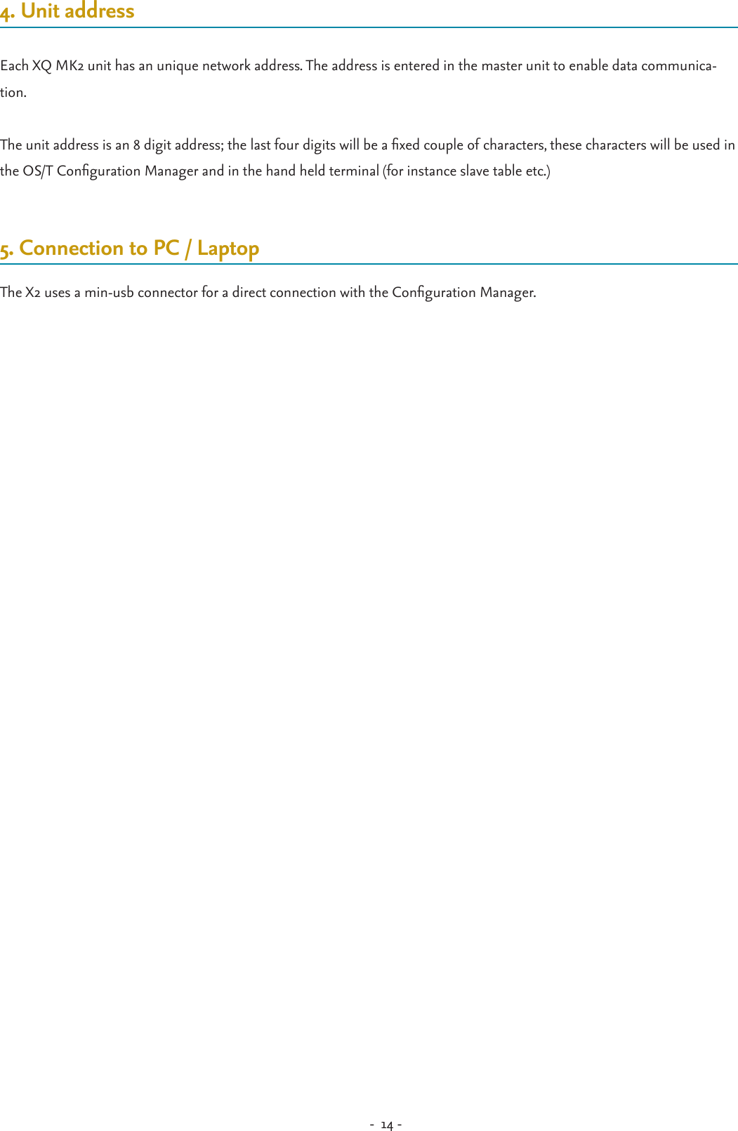 -  14 - 4. Unit addressEach XQ MK2 unit has an unique network address. The address is entered in the master unit to enable data communica-tion. The unit address is an 8 digit address; the last four digits will be a xed couple of characters, these characters will be used in the OS/T Conguration Manager and in the hand held terminal (for instance slave table etc.)5. Connection to PC / LaptopThe X2 uses a min-usb connector for a direct connection with the Conguration Manager.