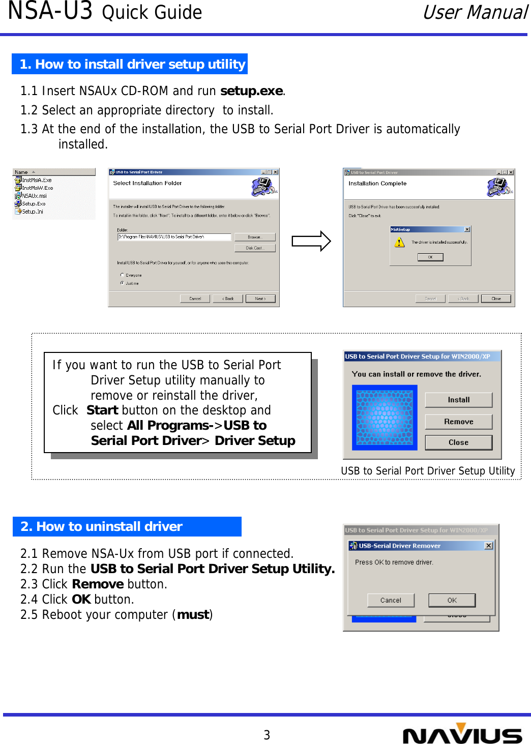 3NSA-U3 Quick GuideUser Manual1. How to install driver setup utility1.1 Insert NSAUx CD-ROM and run setup.exe.1.2 Select an appropriate directory  to install.1.3 At the end of the installation, the USB to Serial Port Driver is automatically installed.If you want to run the USB to Serial Port Driver Setup utility manually to remove or reinstall the driver,Click  Start button on the desktop and select All Programs-&gt;USB to Serial Port Driver&gt; Driver SetupIf you want to run the USB to Serial Port Driver Setup utility manually to remove or reinstall the driver,Click  Start button on the desktop and select All Programs-&gt;USB to Serial Port Driver&gt; Driver Setup2. How to uninstall driver2.1 Remove NSA-Ux from USB port if connected.2.2 Run the USB to Serial Port Driver Setup Utility.2.3 Click Remove button.2.4 Click OK button.2.5 Reboot your computer (must)USB to Serial Port Driver Setup Utility