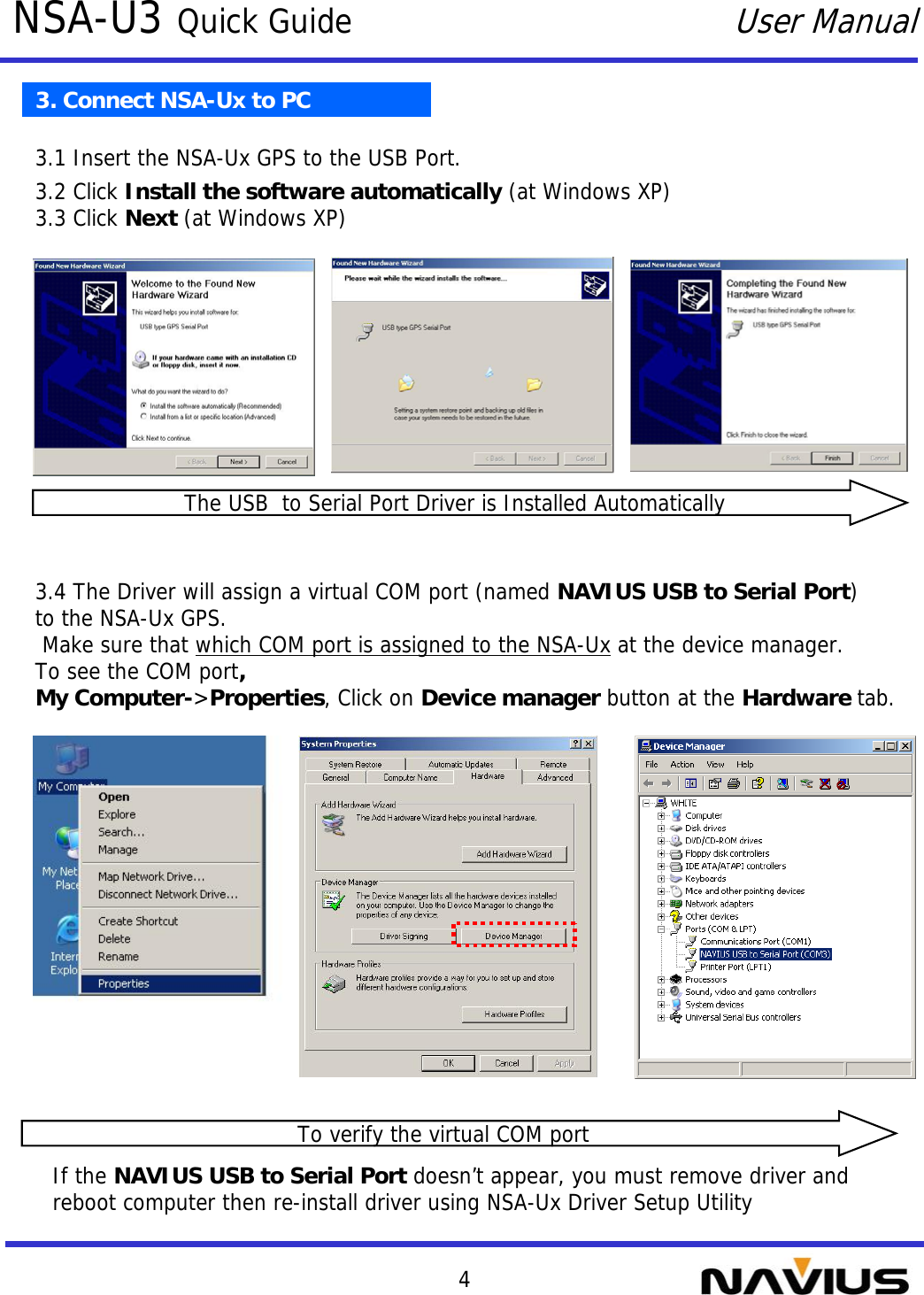 4NSA-U3 Quick GuideUser Manual3. Connect NSA-Ux to PC3.1 Insert the NSA-Ux GPS to the USB Port.3.2 Click Install the software automatically (at Windows XP)3.3 Click Next (at Windows XP)3.4 The Driver will assign a virtual COM port (named NAVIUS USB to Serial Port) to the NSA-Ux GPS.Make sure that which COM port is assigned to the NSA-Ux at the device manager.To see the COM port,My Computer-&gt;Properties, Click on Device manager button at the Hardware tab.If the NAVIUS USB to Serial Port doesn’t appear, you must remove driver and reboot computer then re-install driver using NSA-Ux Driver Setup UtilityThe USB  to Serial Port Driver is Installed AutomaticallyTo verify the virtual COM port