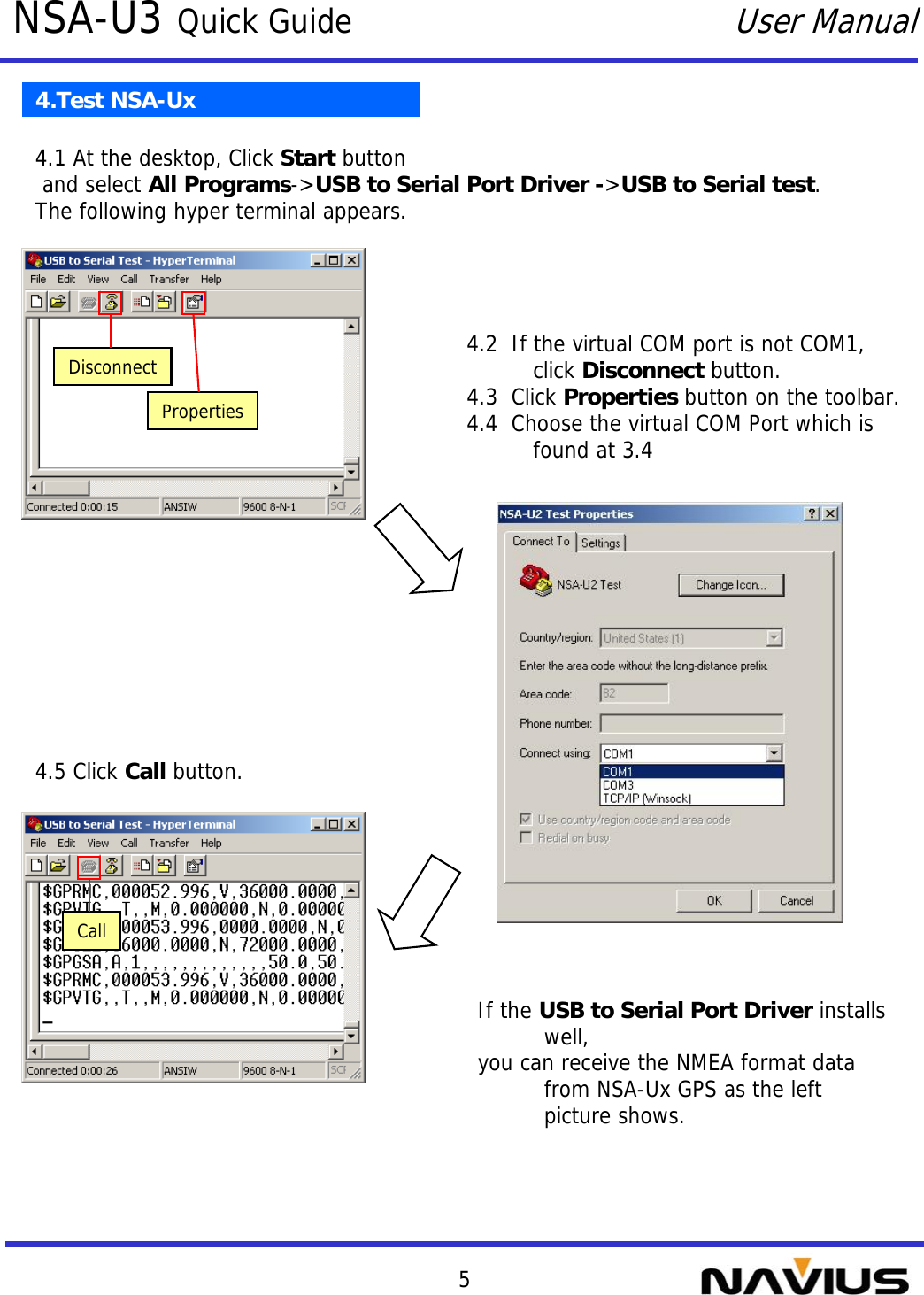 5NSA-U3 Quick GuideUser Manual4.Test NSA-Ux4.1 At the desktop, Click Start button and select All Programs-&gt;USB to Serial Port Driver -&gt;USB to Serial test.The following hyper terminal appears. 4.2  If the virtual COM port is not COM1, click Disconnect button.4.3  Click Properties button on the toolbar.4.4  Choose the virtual COM Port which is found at 3.44.5 Click Call button.If the USB to Serial Port Driver installs well, you can receive the NMEA format data from NSA-Ux GPS as the left picture shows.DisconnectPropertiesCall