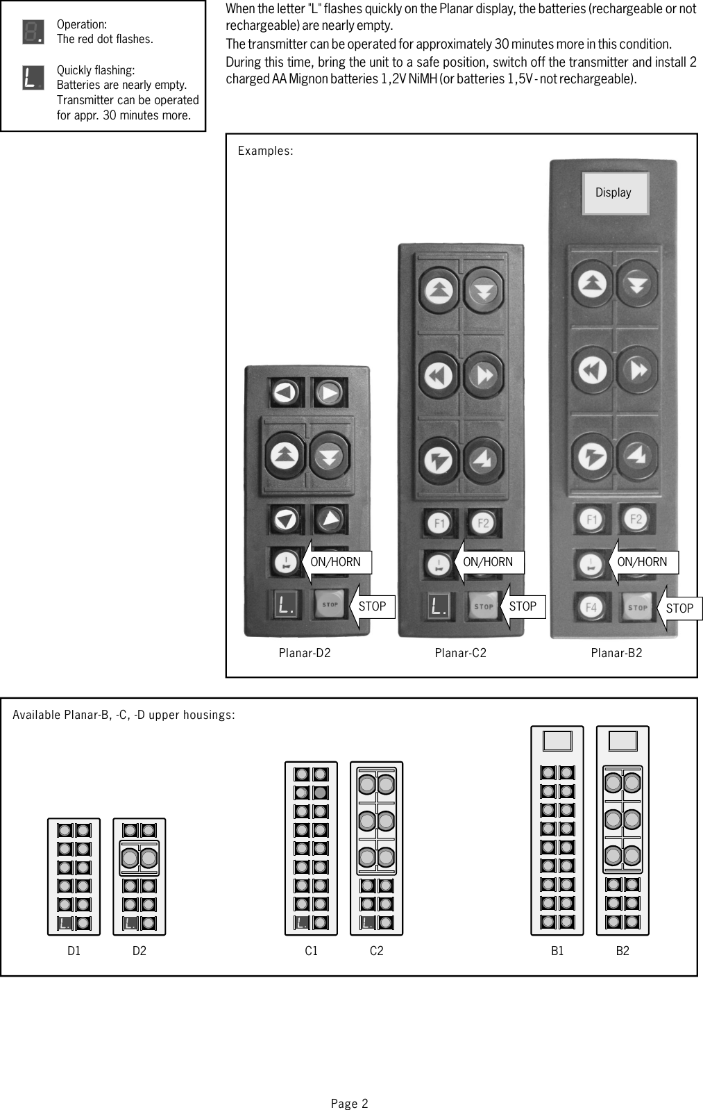 Page 2When the letter &quot;L&quot; flashes quickly on the Planar display, the batteries (rechargeable or notrechargeable) are nearly empty.The transmitter can be operated for approximately 30 minutes more in this condition.During this time, bring the unit to a safe position, switch off the transmitter and install 2charged AA Mignon batteries 1,2V NiMH (or batteries 1,5V - not rechargeable).STOP STOP STOPPlanar-D2 Planar-C2 Planar-B2Examples:L. L.DisplayAvailable Planar-B, -C, -D upper housings:B1 B2C1 C2. .D1 D2. .Operation:The red dot flashes.8Quickly flashing:Batteries are nearly empty.Transmitter can be operatedfor appr. 30 minutes more.LON/HORN ON/HORN ON/HORN