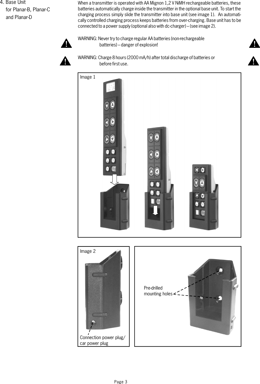 4. Base Unitfor Planar-B, Planar-Cand Planar-DWhen a transmitter is operated with AA Mignon 1,2 V NiMH rechargeable batteries, thesebatteries automatically charge inside the transmitter in the optional base unit. To start thecharging process simply slide the transmitter into base unit (see image 1). An automati-cally controlled charging process keeps batteries from over-charging. Base unit has to beconnected to a power supply(optional also with dc-charger) – (see image 2).WARNING: Never try to charge regular AA batteries (non-rechargeablebatteries) – danger of explosion!WARNING: Charge 8 hours (2000 mA/h) after total discharge of batteries orbefore first use.Page 3Pre-drilledmounting holesConnection power plug/car power plugImage 1Image 2