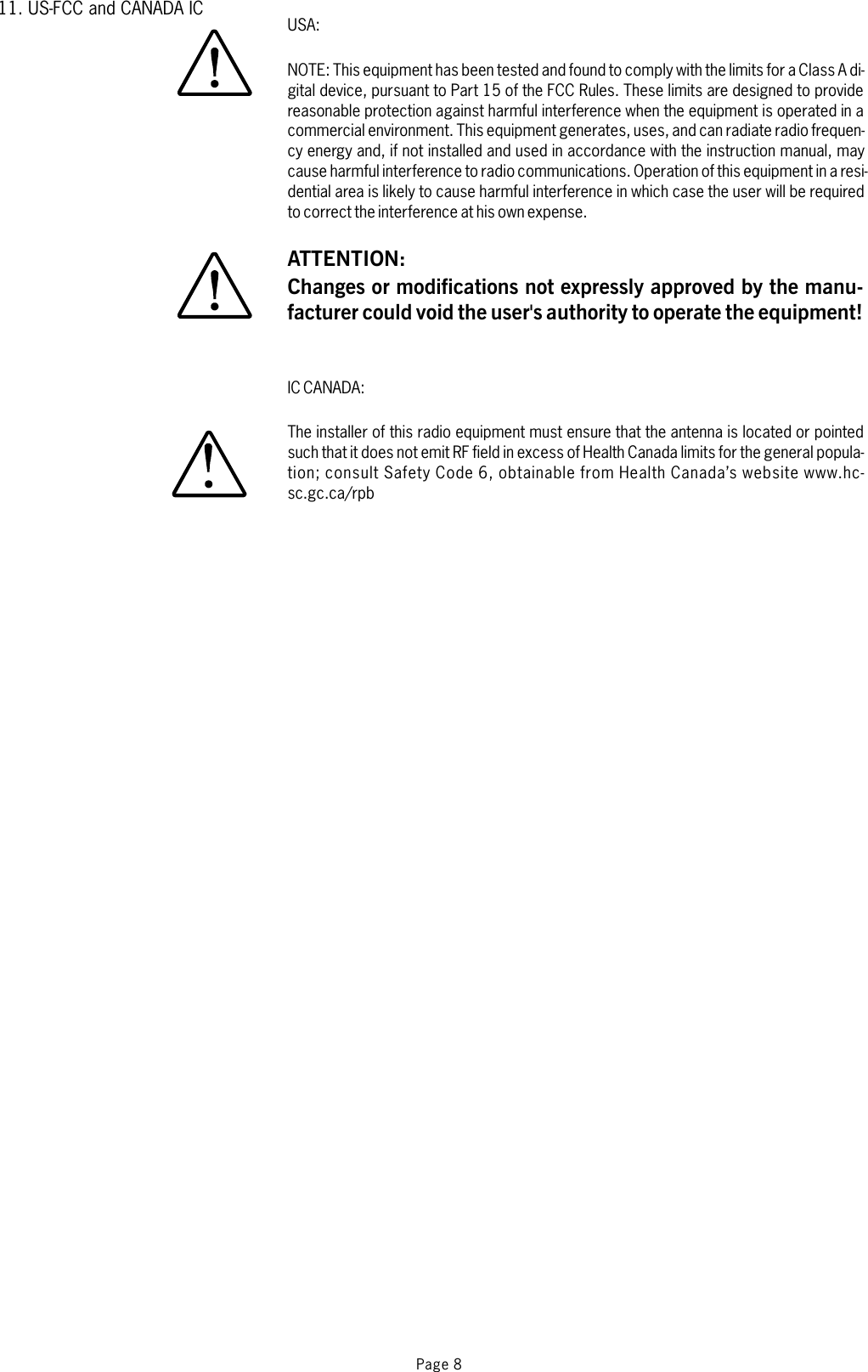 USA:IC CANADA:NOTE: This equipment has been tested and found to comply with the limits for a Class A di-gital device, pursuant to Part 15 of the FCC Rules. These limits are designed to providereasonable protection against harmful interference when the equipment is operated in acommercial environment. This equipment generates, uses, and can radiate radio frequen-cy energy and, if not installed and used in accordance with the instruction manual, maycause harmful interference to radio communications. Operation of this equipment in a resi-dential area is likely to cause harmful interference in which case the user will be requiredto correct the interference at his own expense.The installer of this radio equipment must ensure that the antenna is located or pointedsuch that it does not emit RF field in excess of Health Canada limits for the general popula-tion; consult Safety Code 6, obtainable from Health Canada’s website www.hc-sc.gc.ca/rpbATTENTION:Changes or modifications not expressly approved by the manu-facturer could void the user&apos;s authority to operate the equipment!1. FCC1US- andCANADAICPage 8