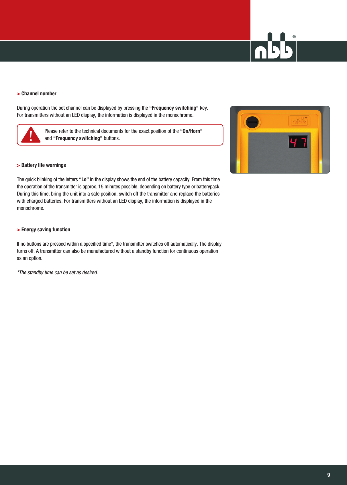 98NBB Controls +  Components  GmbHTransmitter PocketEvo® &gt; Channel numberDuring operation the set channel can be displayed by pressing the “Frequency switching” key. For transmitters without an LED display, the information is displayed in the monochrome.&gt; Battery life warningsThe quick blinking of the letters “Lo” in the display shows the end of the battery capacity. From this time  the operation of the transmitter is approx. 15 minutes possible, depending on battery type or batterypack.  During this time, bring the unit into a safe position, switch off the transmitter and replace the batteries  with charged batteries. For transmitters without an LED display, the information is displayed in the  monochrome.&gt; Energy saving functionIf no buttons are pressed within a specified time*, the transmitter switches off automatically. The display  turns off. A transmitter can also be manufactured without a standby function for continuous operation  as an option.*The standby time can be set as desired.         Please refer to the technical documents for the exact position of the “On/Horn” and “Frequency switching” buttons.