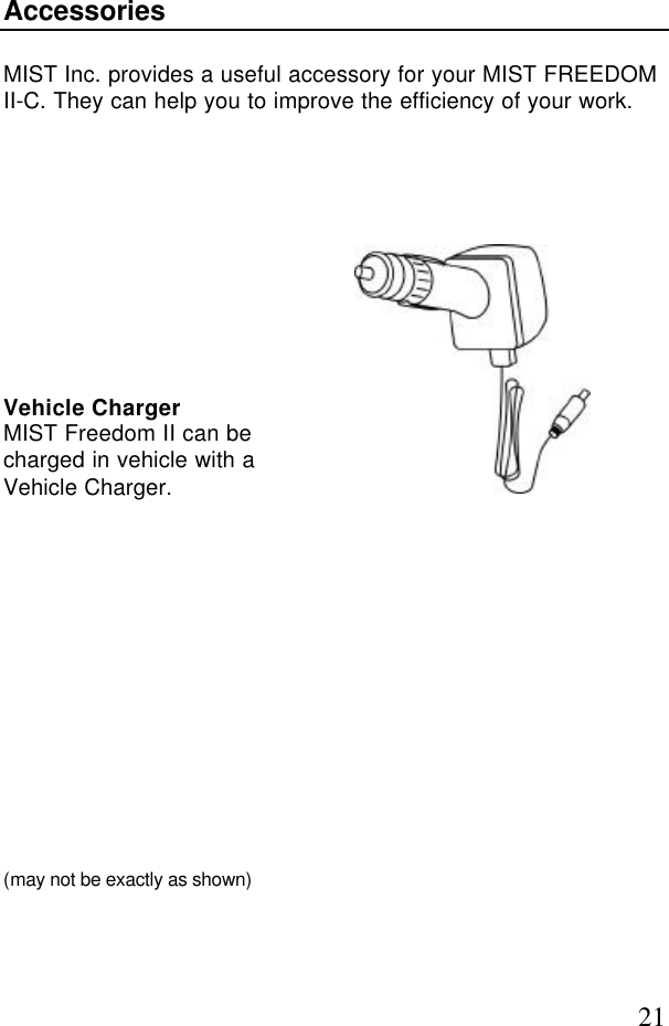 21AccessoriesMIST Inc. provides a useful accessory for your MIST FREEDOMII-C. They can help you to improve the efficiency of your work.Vehicle ChargerMIST Freedom II can becharged in vehicle with aVehicle Charger.(may not be exactly as shown)
