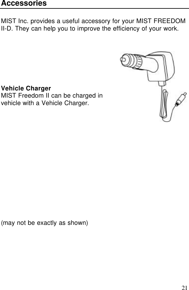 21AccessoriesMIST Inc. provides a useful accessory for your MIST FREEDOMII-D. They can help you to improve the efficiency of your work.Vehicle ChargerMIST Freedom II can be charged invehicle with a Vehicle Charger.(may not be exactly as shown)