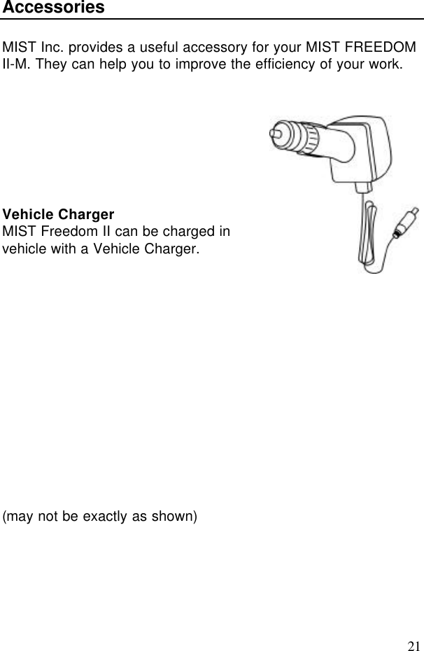 21AccessoriesMIST Inc. provides a useful accessory for your MIST FREEDOMII-M. They can help you to improve the efficiency of your work.Vehicle ChargerMIST Freedom II can be charged invehicle with a Vehicle Charger.(may not be exactly as shown)