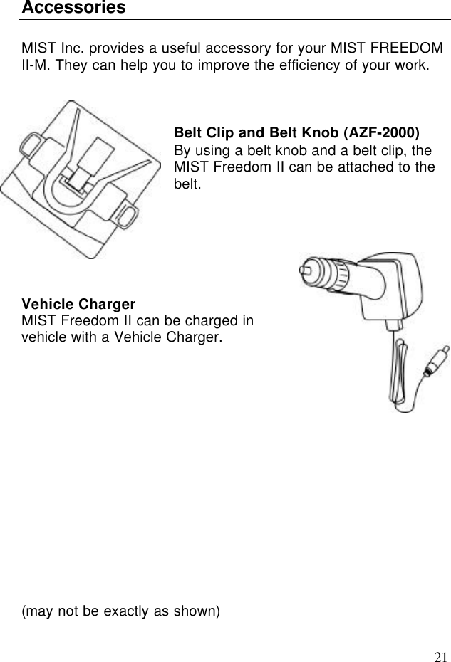 21AccessoriesMIST Inc. provides a useful accessory for your MIST FREEDOMII-M. They can help you to improve the efficiency of your work.Belt Clip and Belt Knob (AZF-2000)By using a belt knob and a belt clip, theMIST Freedom II can be attached to thebelt.Vehicle ChargerMIST Freedom II can be charged invehicle with a Vehicle Charger.(may not be exactly as shown)