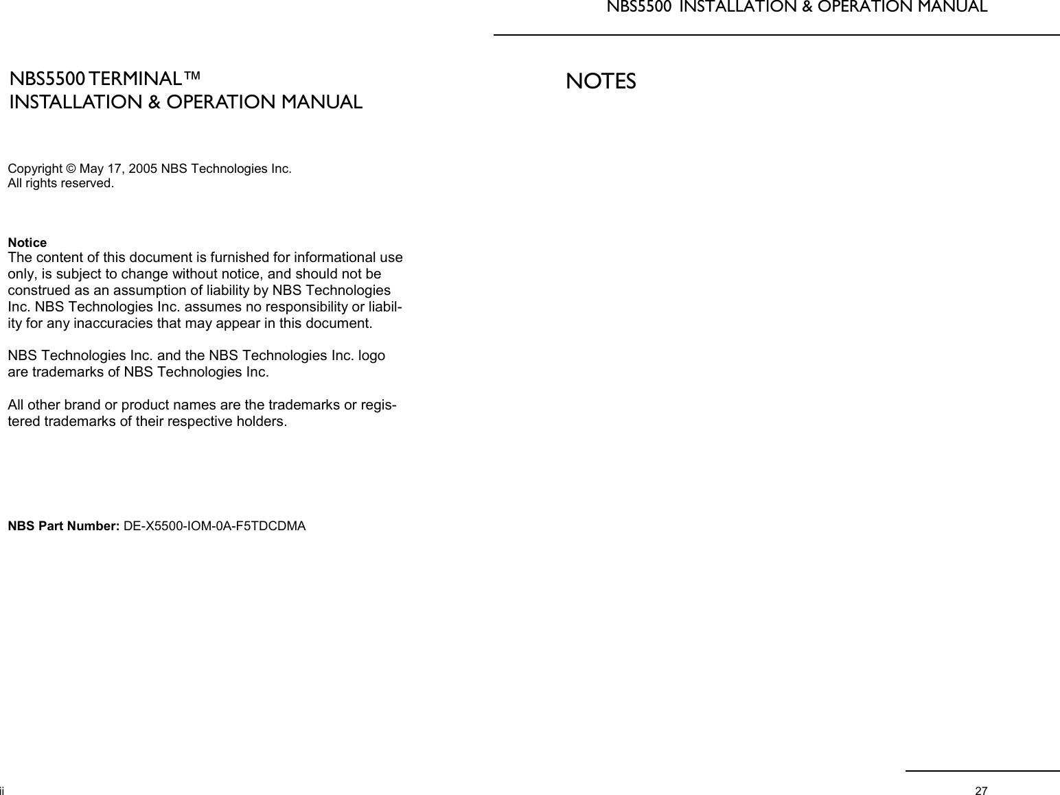 NBS5500 TERMINAL™ INSTALLATION &amp; OPERATION MANUAL Copyright © May 17, 2005 NBS Technologies Inc.  All rights reserved.    Notice The content of this document is furnished for informational use only, is subject to change without notice, and should not be construed as an assumption of liability by NBS Technologies Inc. NBS Technologies Inc. assumes no responsibility or liabil-ity for any inaccuracies that may appear in this document.  NBS Technologies Inc. and the NBS Technologies Inc. logo are trademarks of NBS Technologies Inc.   All other brand or product names are the trademarks or regis-tered trademarks of their respective holders.       NBS Part Number: DE-X5500-IOM-0A-F5TDCDMA ii NBS5500  INSTALLATION &amp; OPERATION MANUAL  27 NOTES 