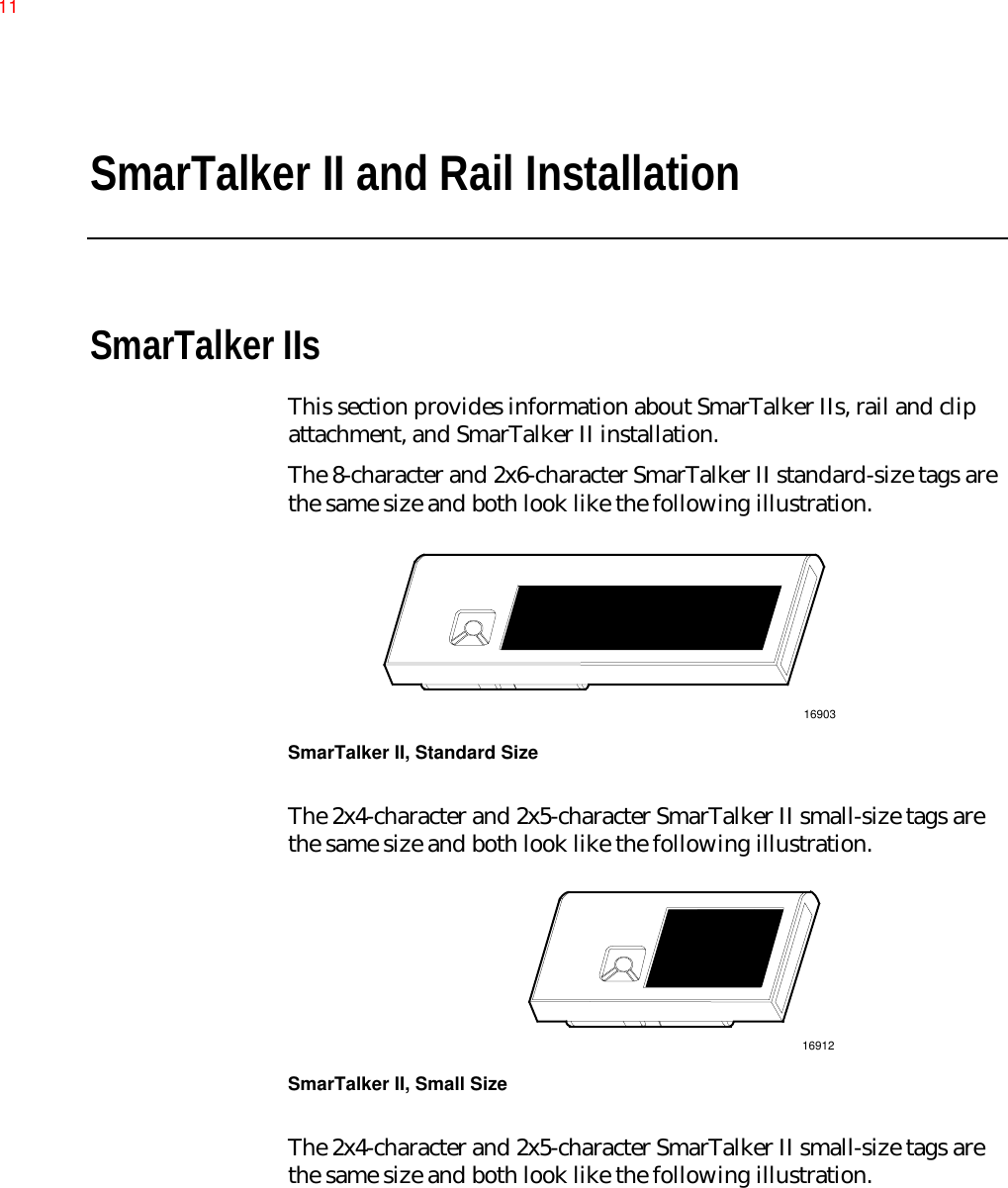SmarTalker II and Rail InstallationSmarTalker IIsThis section provides information about SmarTalker IIs, rail and clipattachment, and SmarTalker II installation.The 8-character and 2x6-character SmarTalker II standard-size tags arethe same size and both look like the following illustration.16903SmarTalker II, Standard SizeThe 2x4-character and 2x5-character SmarTalker II small-size tags arethe same size and both look like the following illustration.16912SmarTalker II, Small SizeThe 2x4-character and 2x5-character SmarTalker II small-size tags arethe same size and both look like the following illustration.11